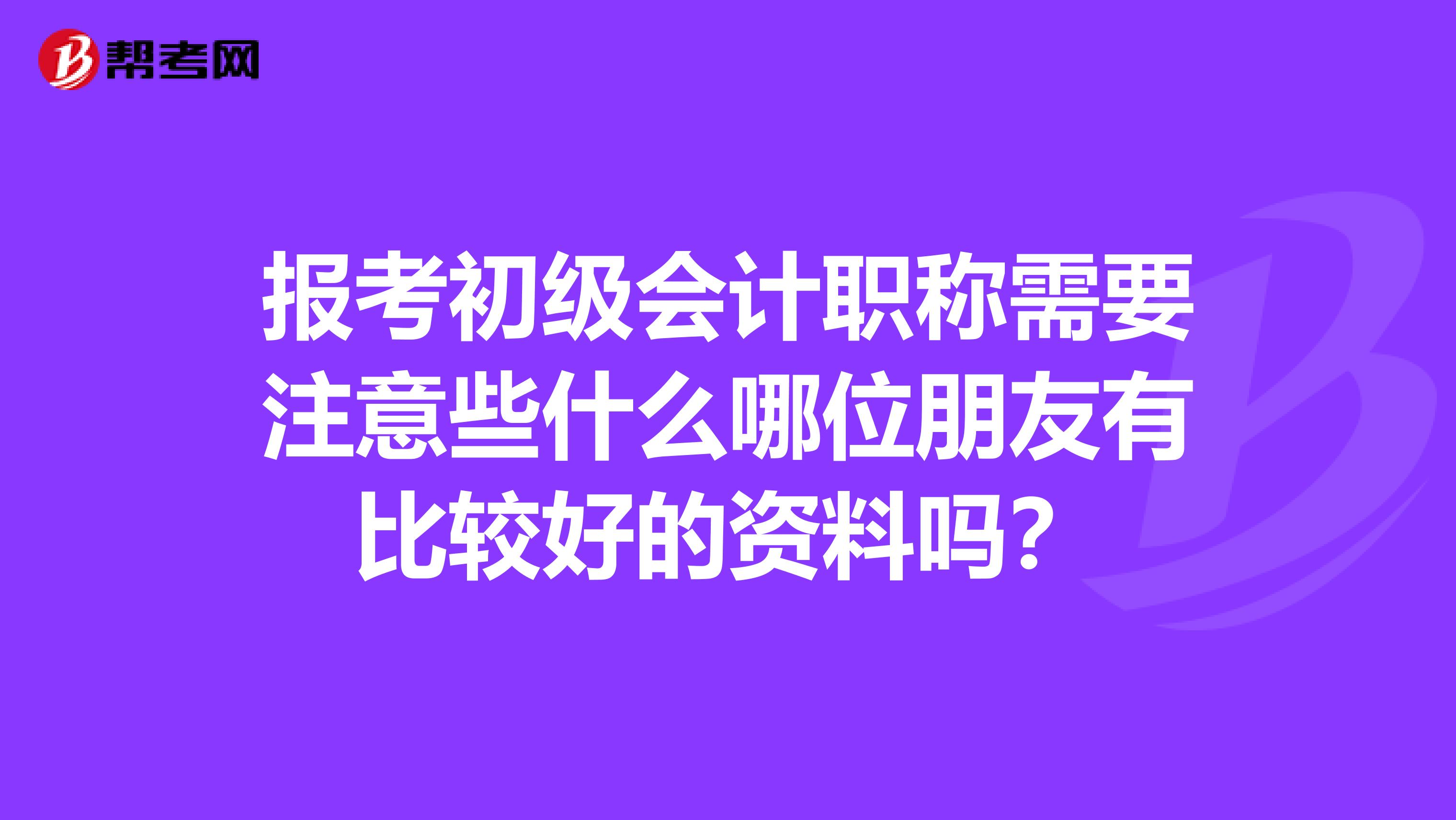 报考初级会计职称需要注意些什么哪位朋友有比较好的资料吗?