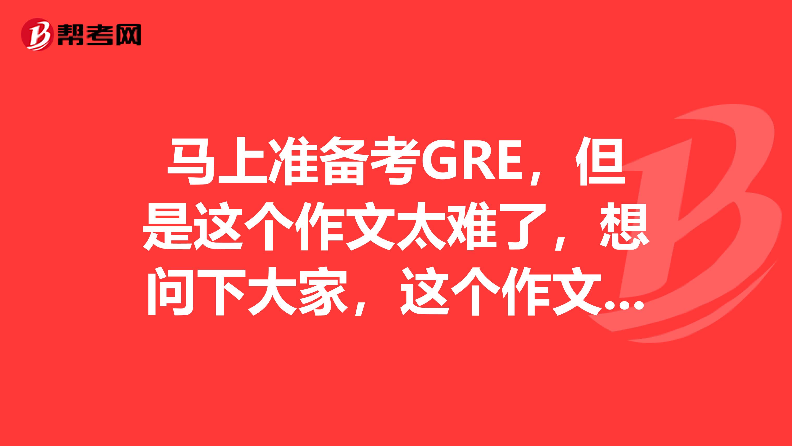 马上准备考GRE，但是这个作文太难了，想问下大家，这个作文有没有什么技巧呀？