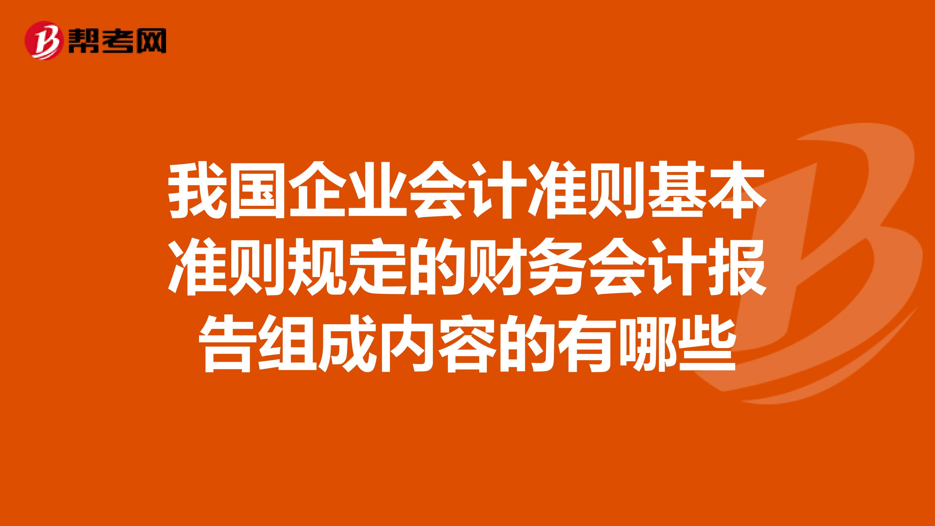 我国企业会计准则基本准则规定的财务会计报告组成内容的有哪些