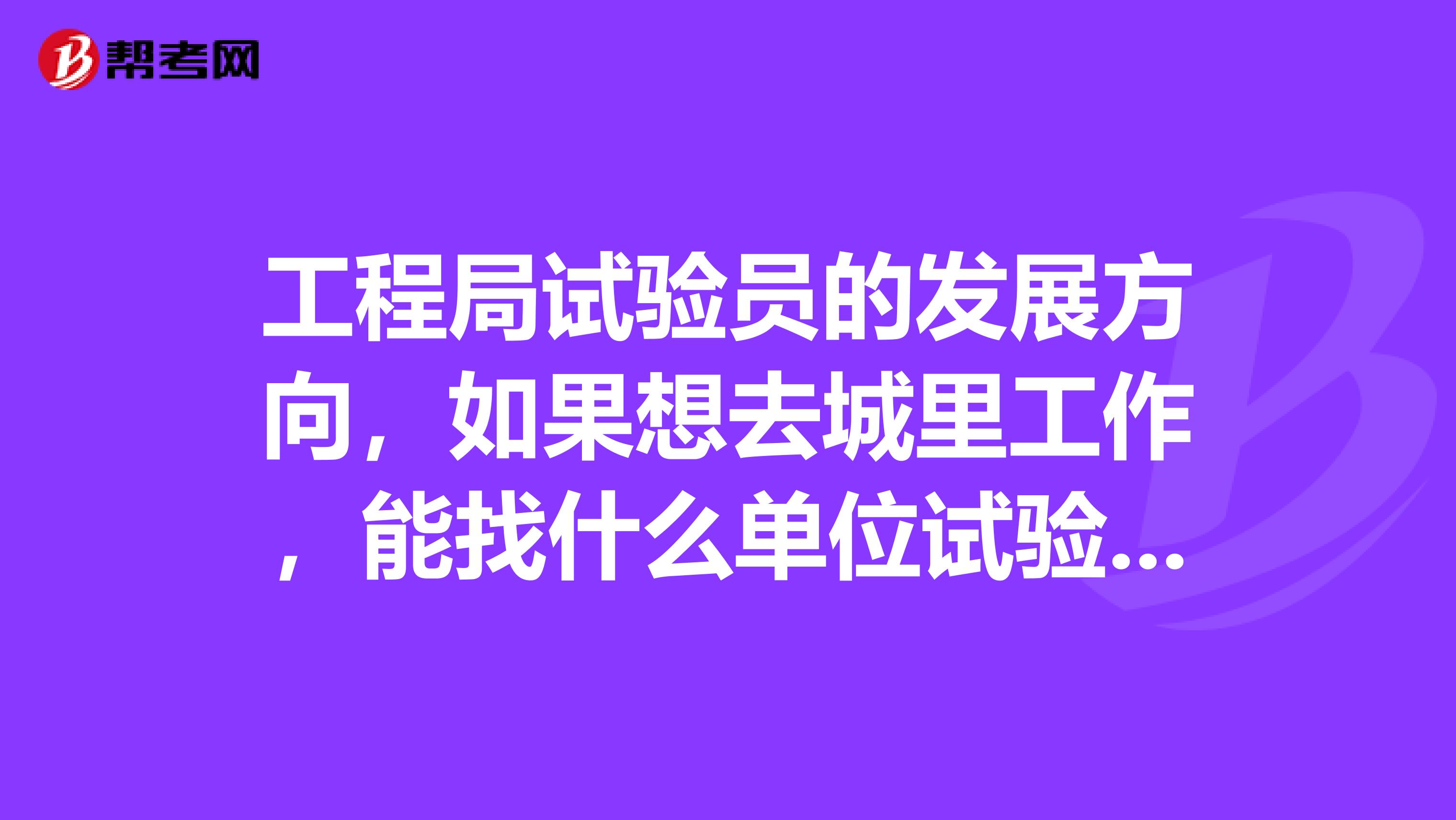 工程局试验员的发展方向,如果想去城里工作,能找什么单位试验员的工资一般多少,房建需要试验员吗