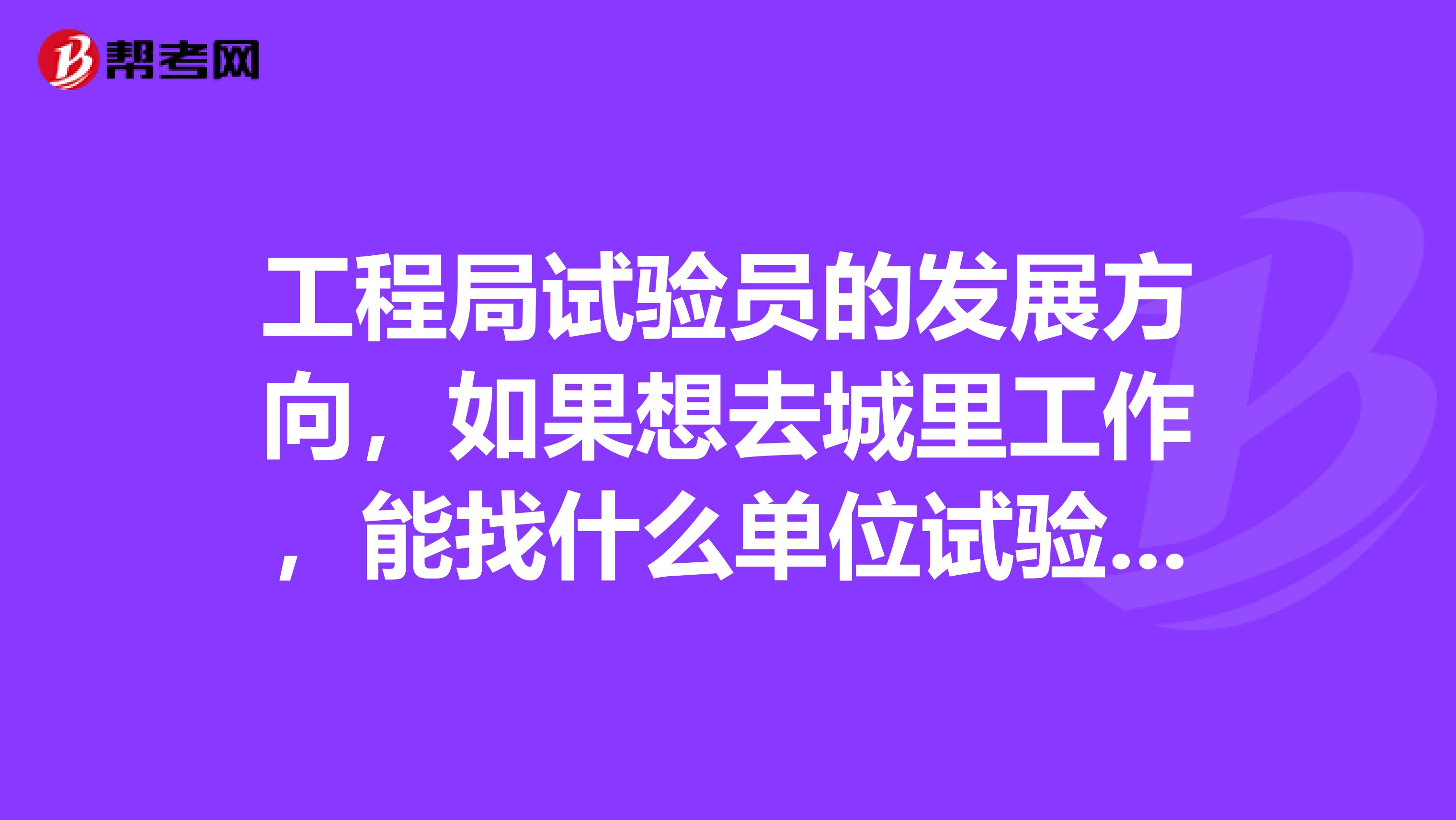 工程局试验员的发展方向，如果想去城里工作，能找什么单位试验员的工资一般多少，房建需要试验员吗