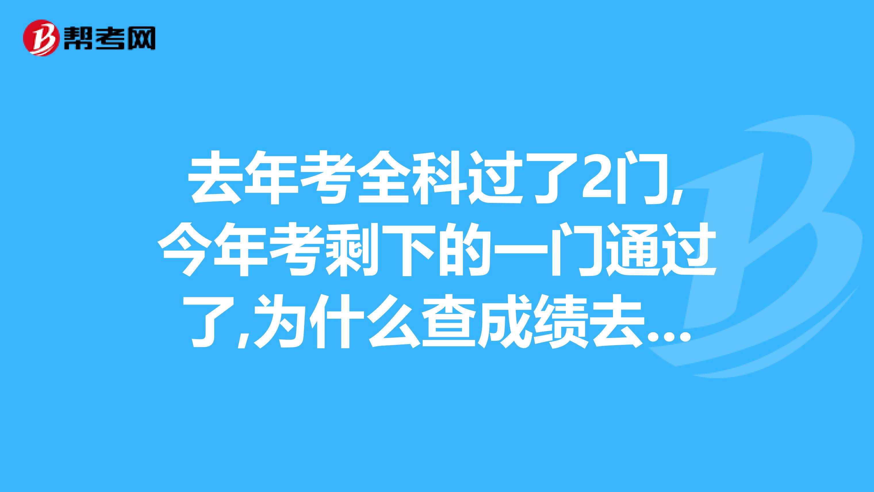 去年考全科过了2门,今年考剩下的一门通过了,为什么查成绩去年的2门显示零分,这样算通过二建考试了吗