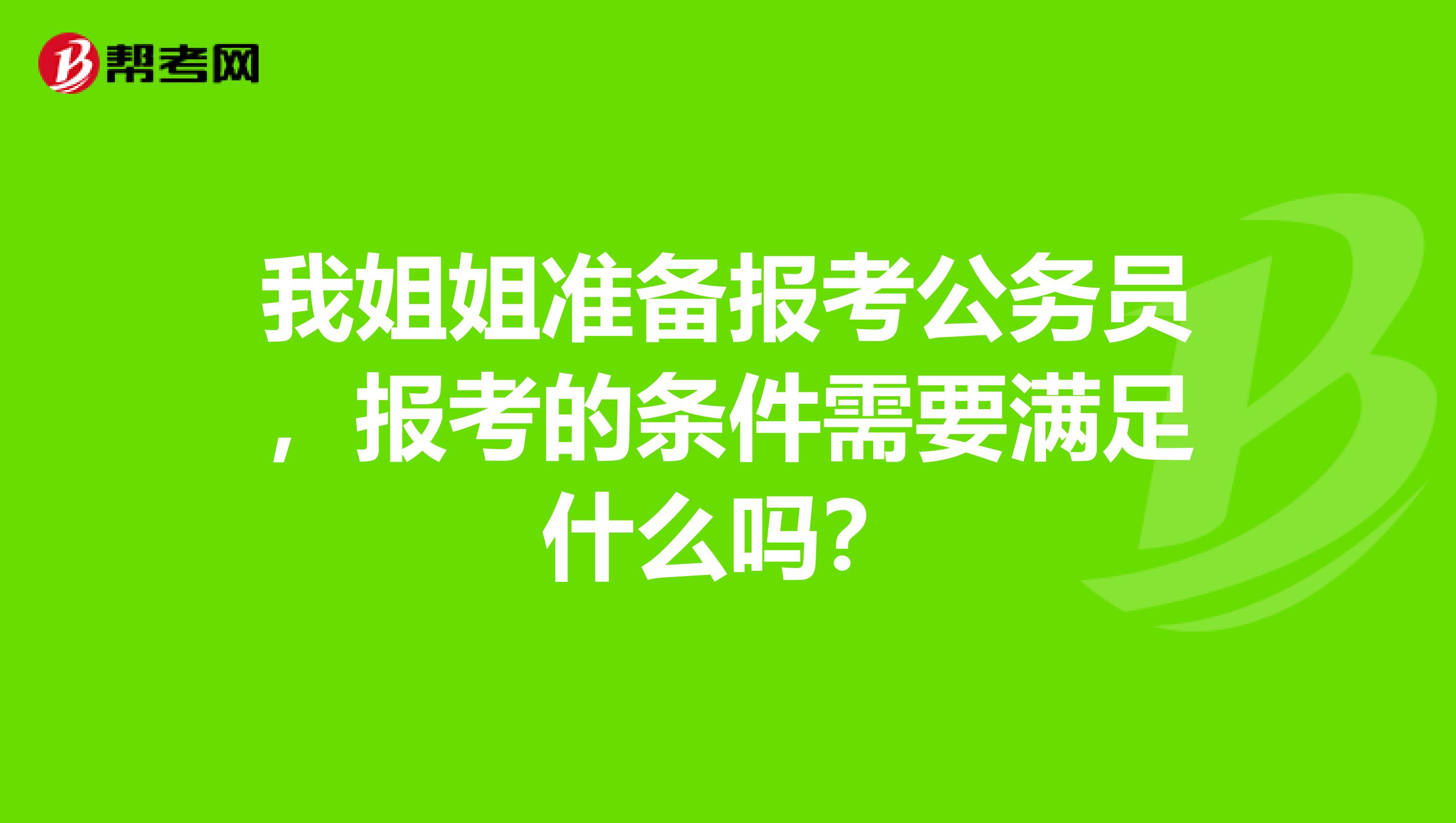 我姐姐准备报考公务员，报考的条件需要满足什么吗？