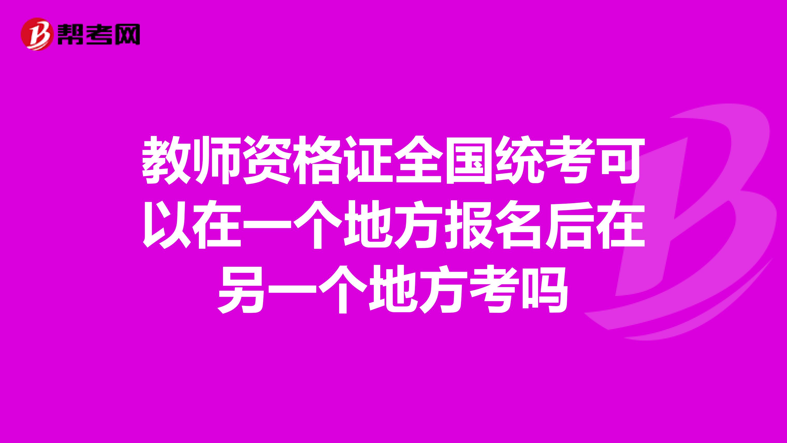 教师资格证全国统考可以在一个地方报名后在另一个地方考吗