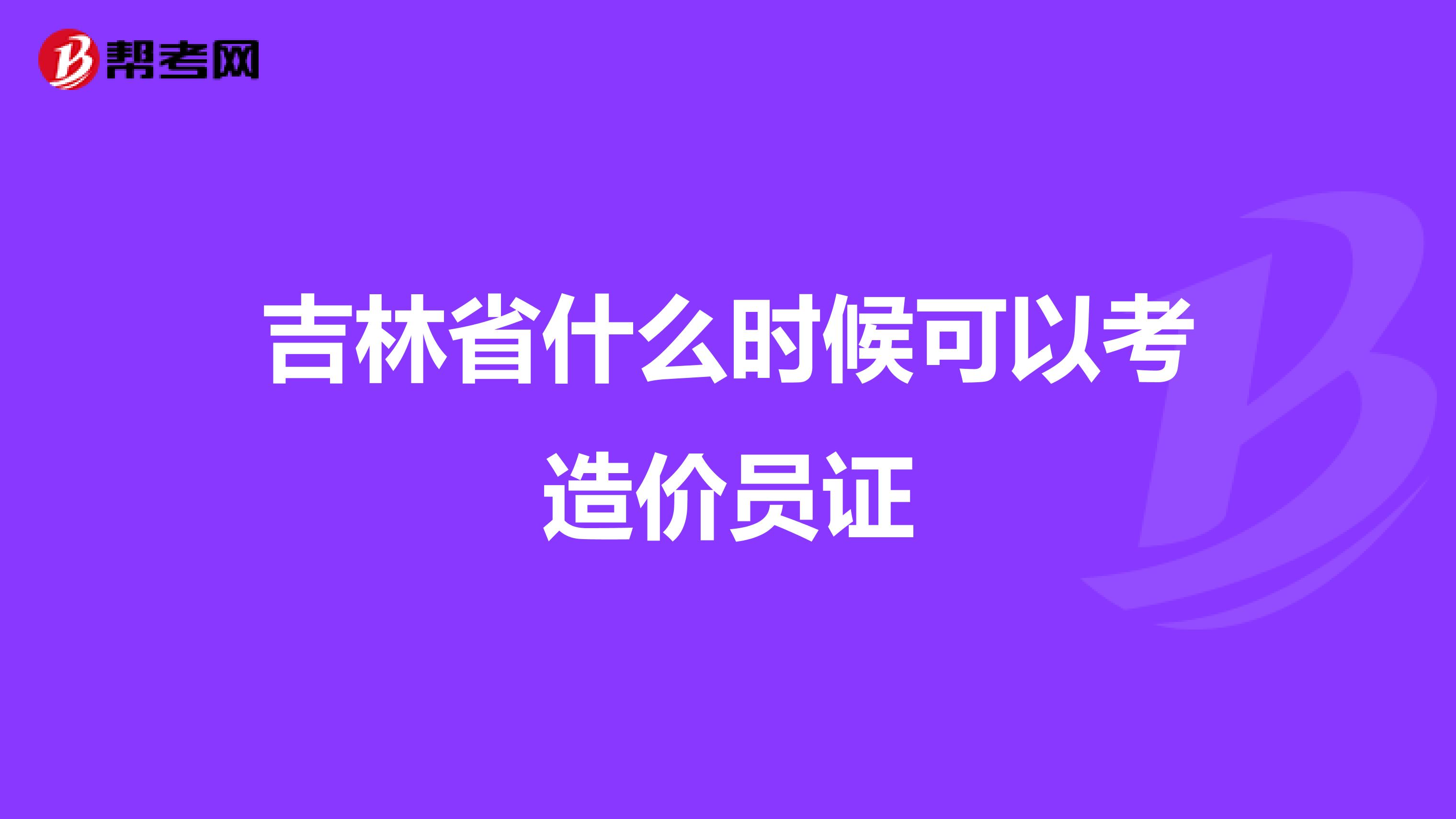 吉林省什么时候可以考造价员证
