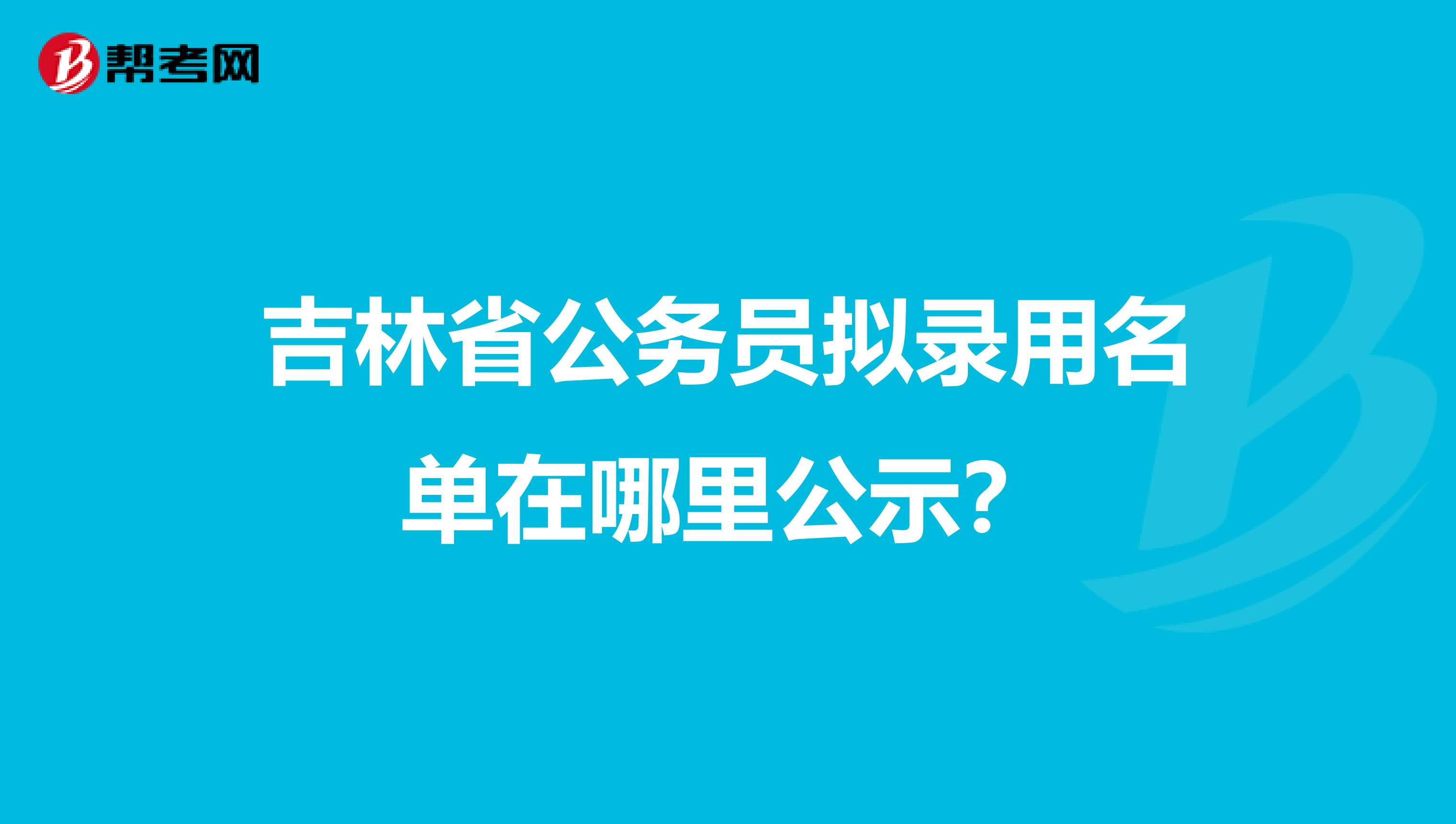 吉林省公务员拟录用名单在哪里公示？