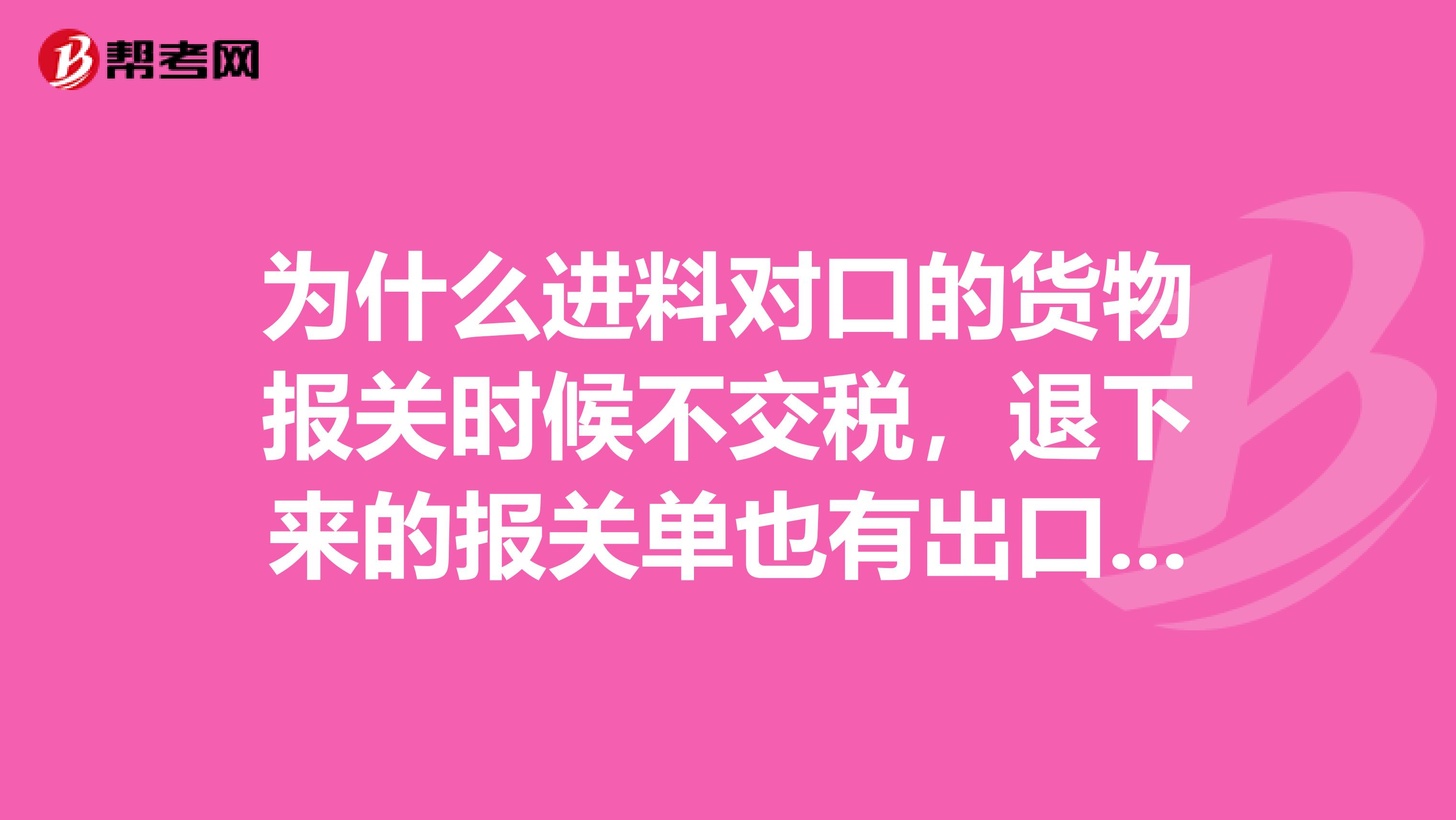 为什么进料对口的货物报关时候不交税，退下来的报关单也有出口退税联？