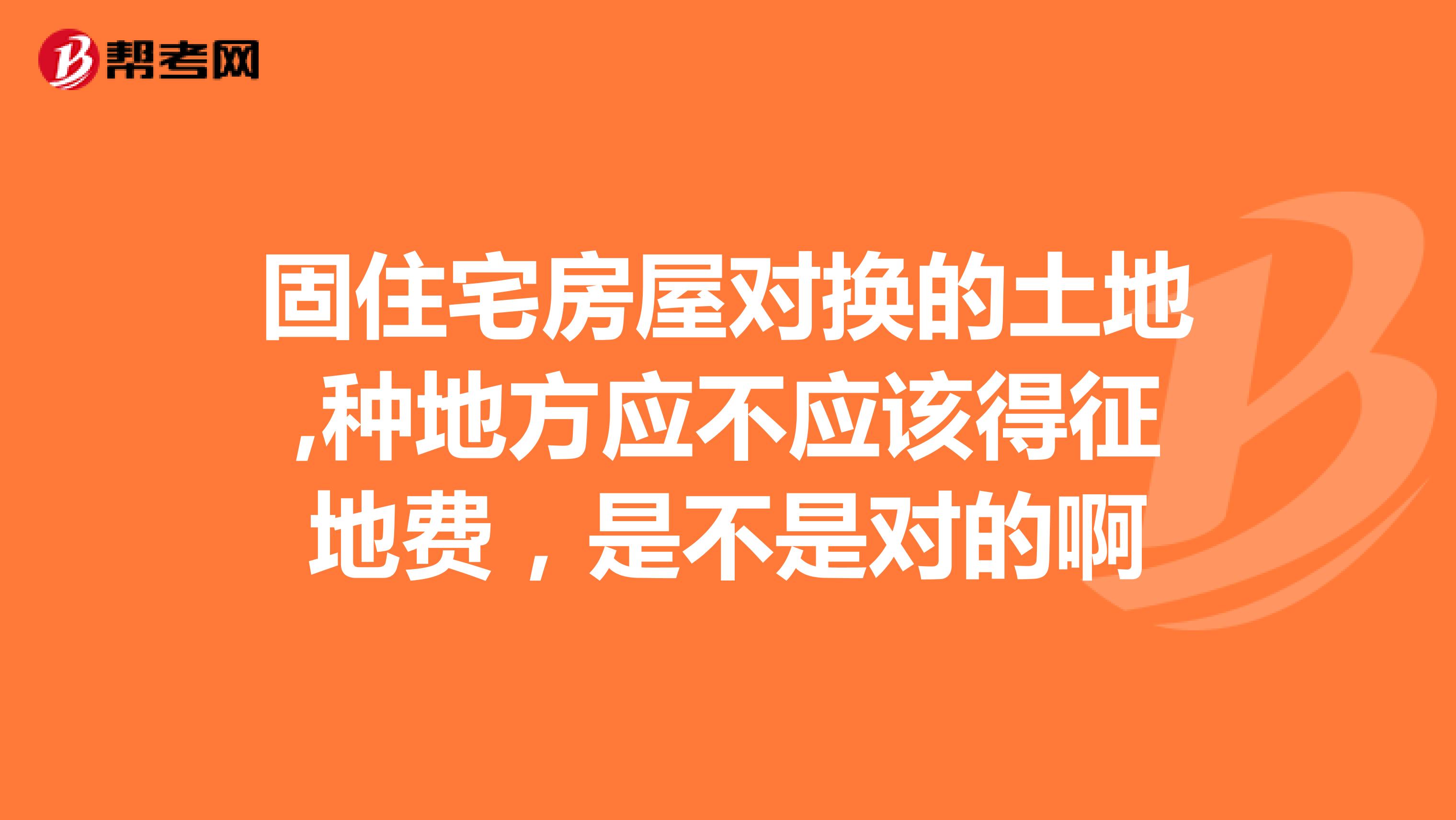 固住宅房屋对换的土地,种地方应不应该得征地费，是不是对的啊