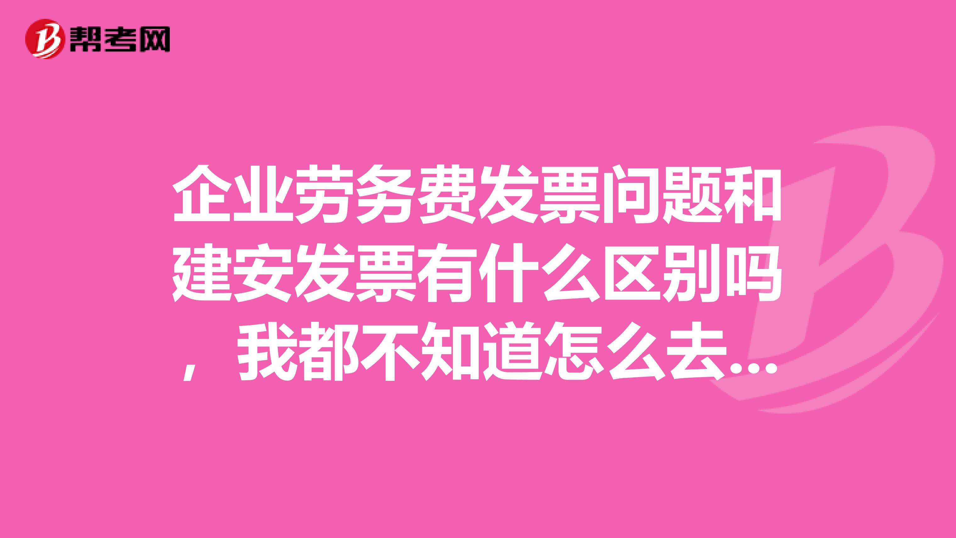 企业劳务费发票问题和建安发票有什么区别吗，我都不知道怎么去申请？有什么用？