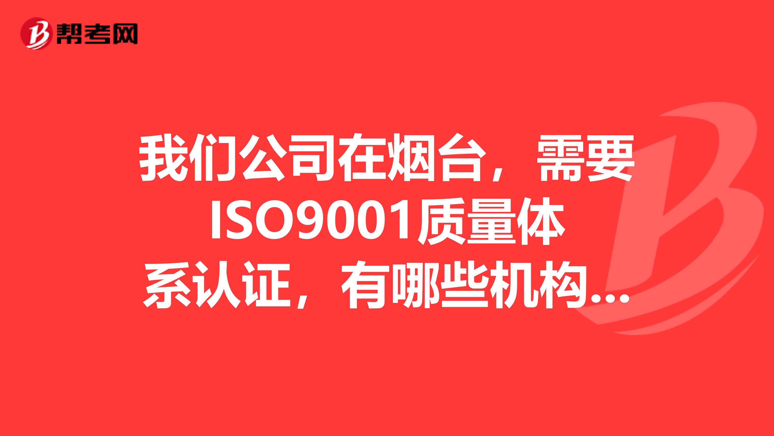 我们公司在烟台，需要ISO9001质量体系认证，有哪些机构可以完成？费用是多少？