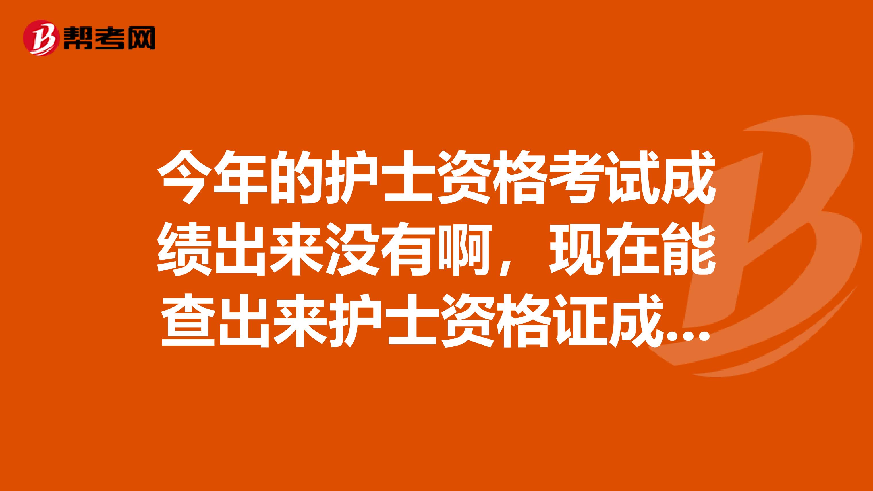 今年的护士资格考试成绩出来没有啊，现在能查出来护士资格证成绩吗