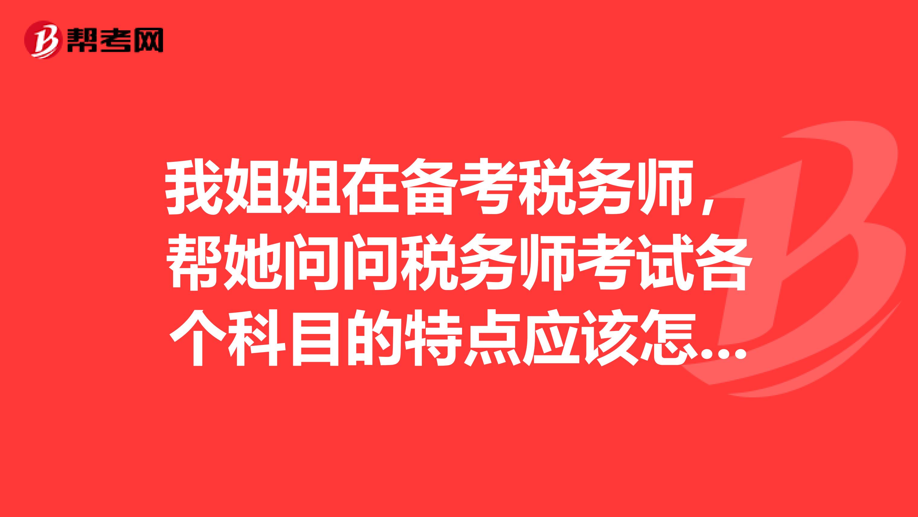 我姐姐在备考税务师，帮她问问税务师考试各个科目的特点应该怎么备考