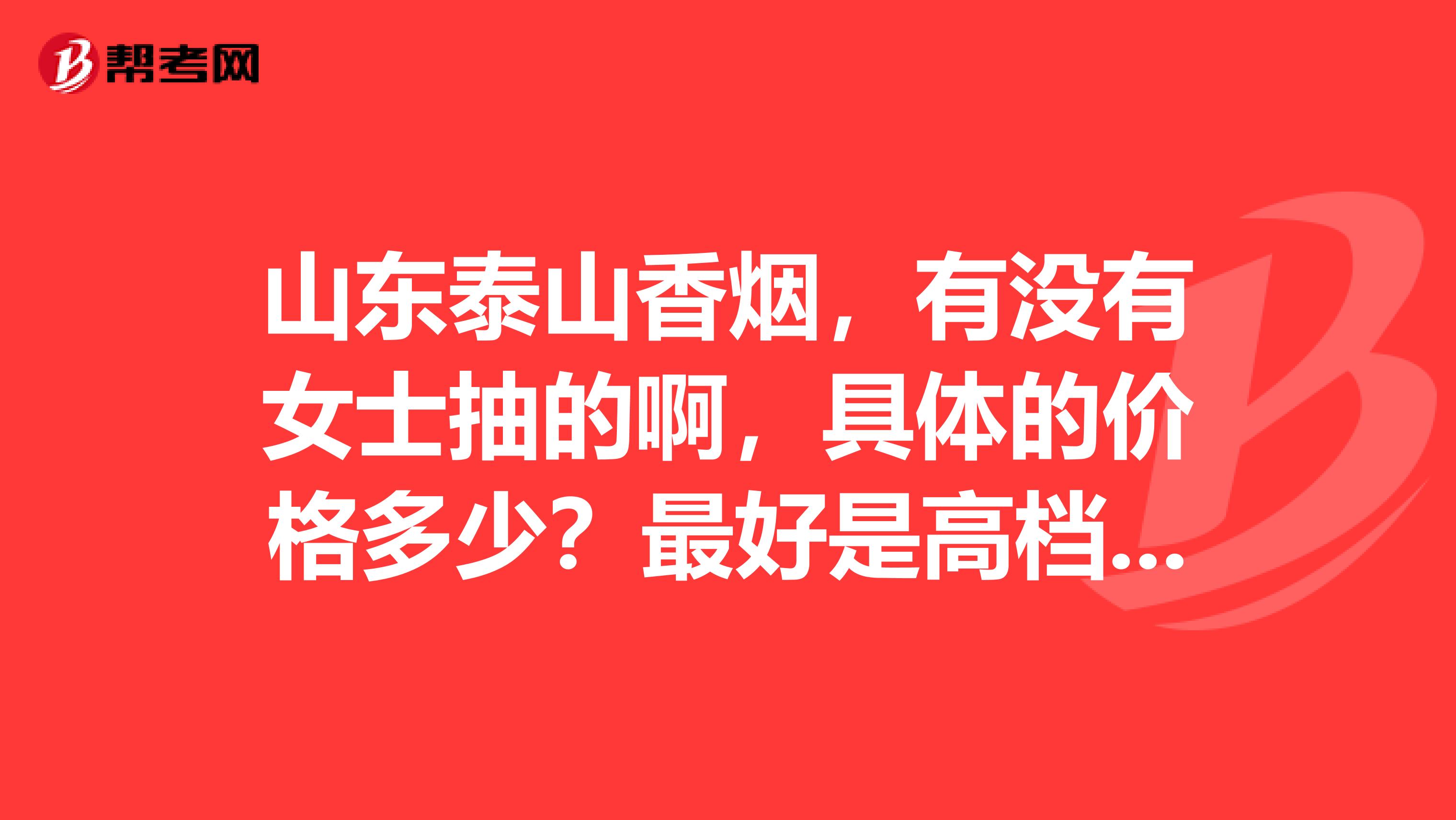 山东泰山香烟,有没有女士抽的啊,具体的价格多少?最好是高档点的,因为是女老板拖我带的。