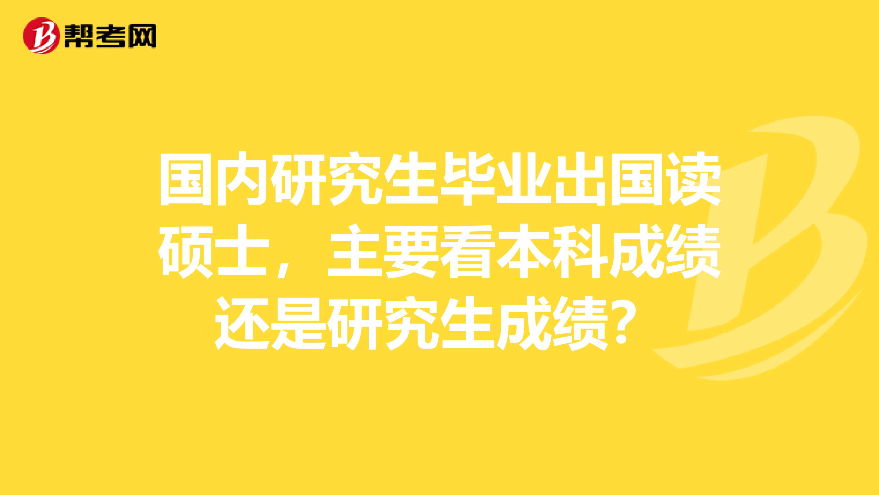 国内研究生毕业出国读硕士，主要看本科成绩还是研究生成绩？