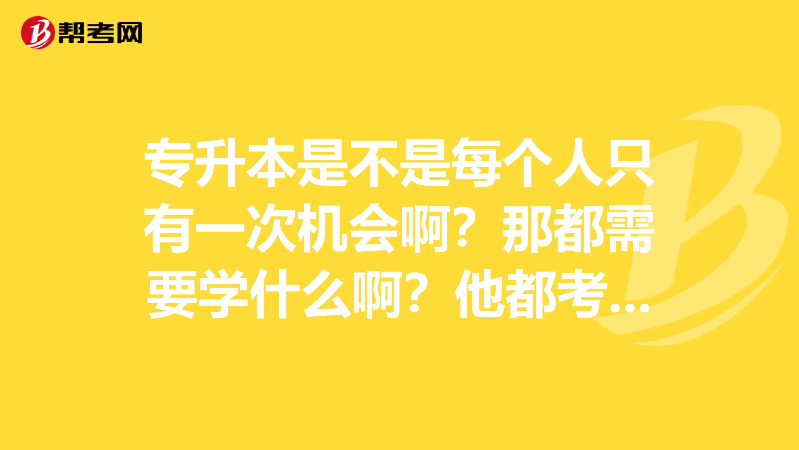 专升本是不是每个人只有一次机会啊?那都需要学什么啊?他都考什么啊?