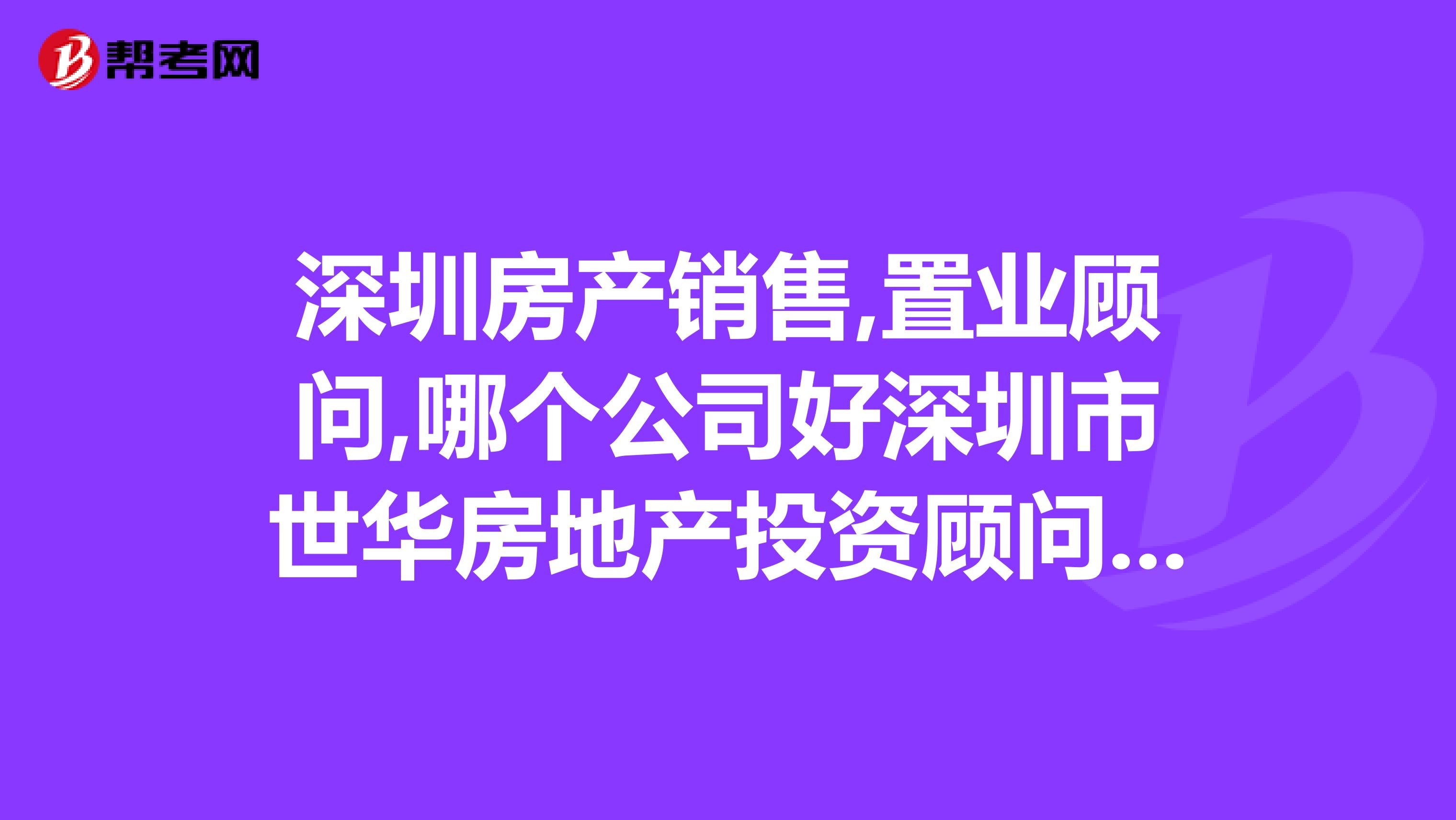 深圳房产销售,置业顾问,哪个公司好深圳市世华房地产投资顾问有限公司怎么样