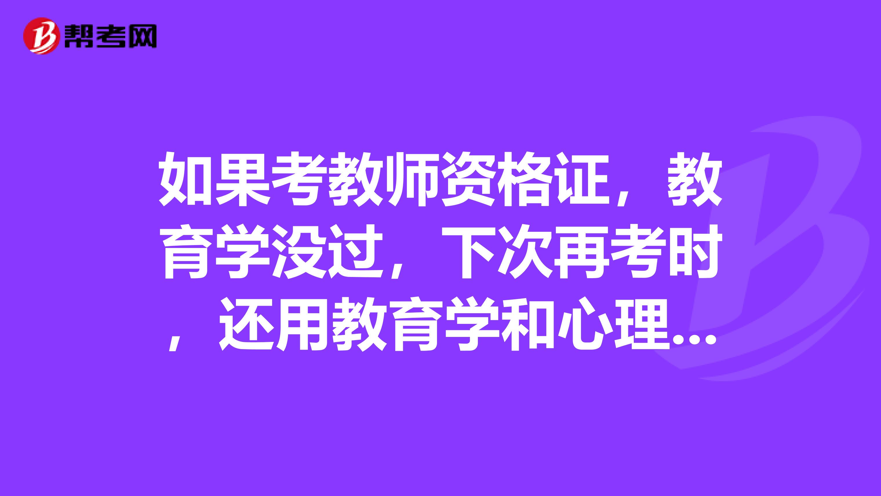 如果考教师资格证,教育学没过,下次再考时,还用教育学和心理学都考吗?还是只考一门。谢谢