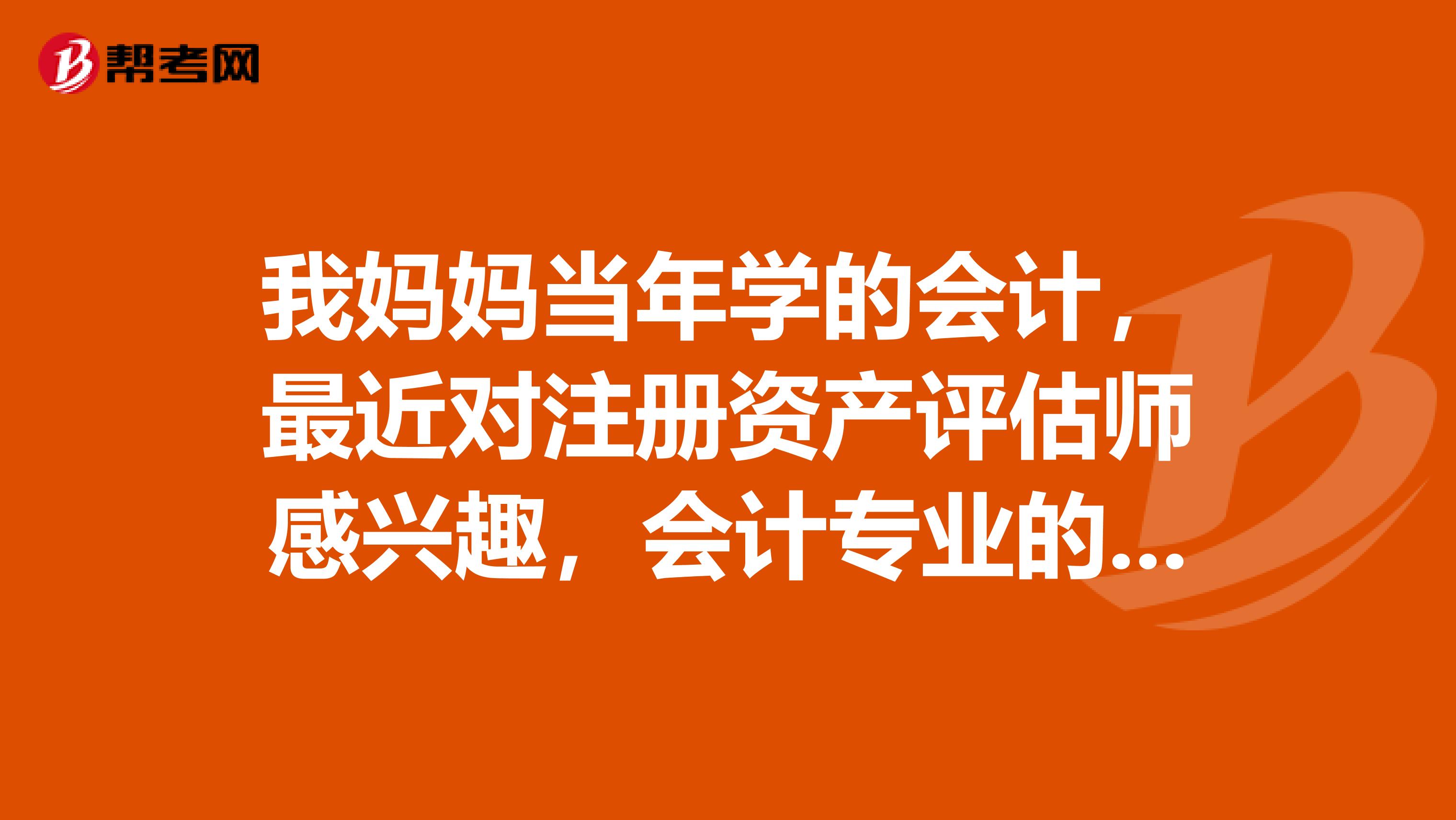 我媽媽當年學的會計，最近對注冊資產評估師感興趣，會計專業的考資產評估師有用嗎？