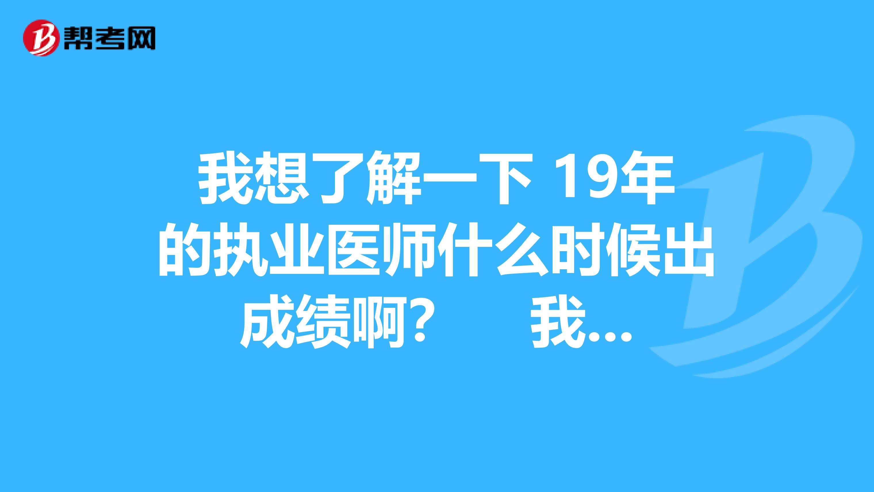 我想了解一下 19年的执业医师什么时候出成绩啊? 我计划明年考。今年分数线是多少啊?