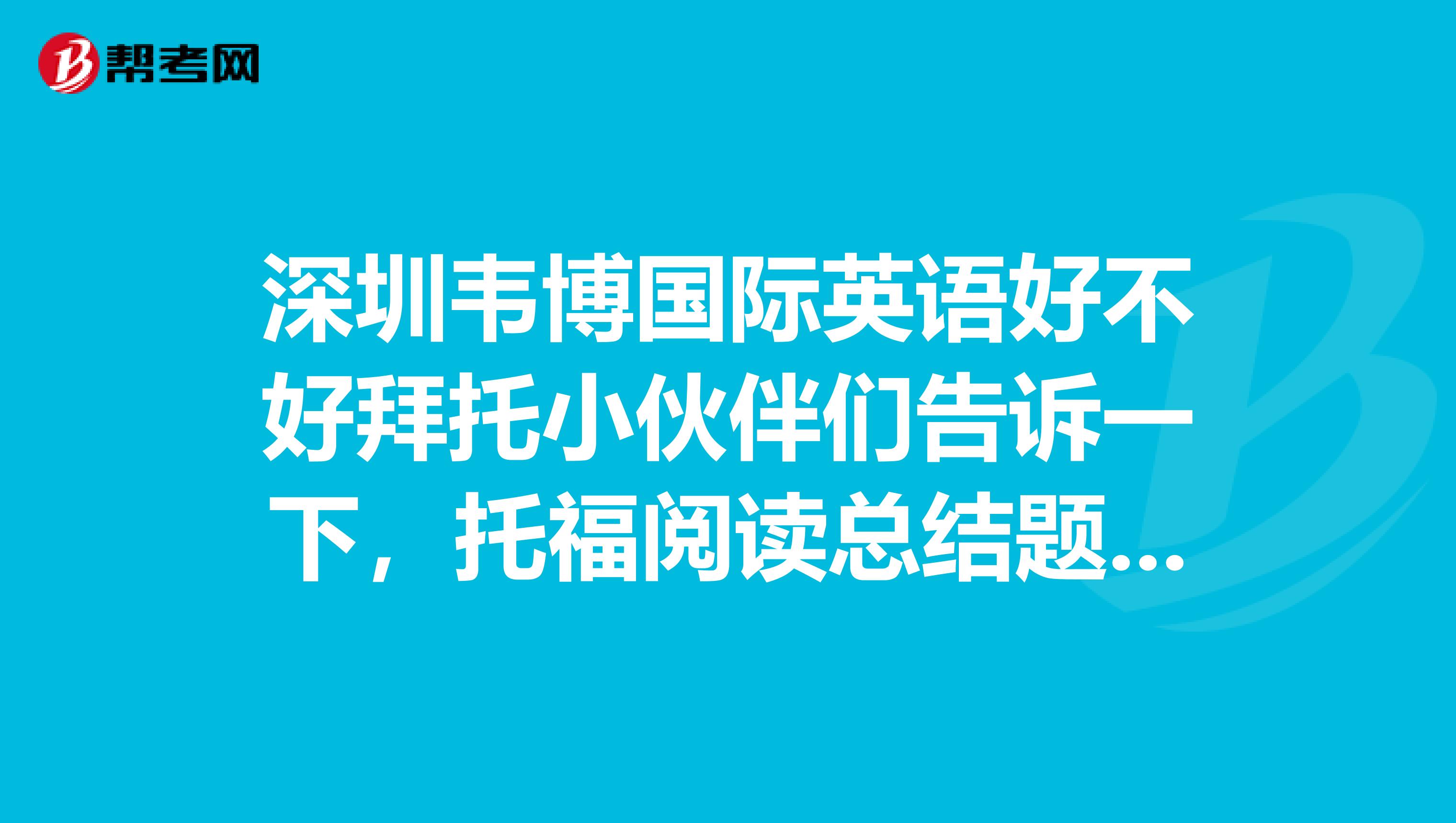 深圳韦博国际英语好不好拜托小伙伴们告诉一下，托福阅读总结题应该怎么做？