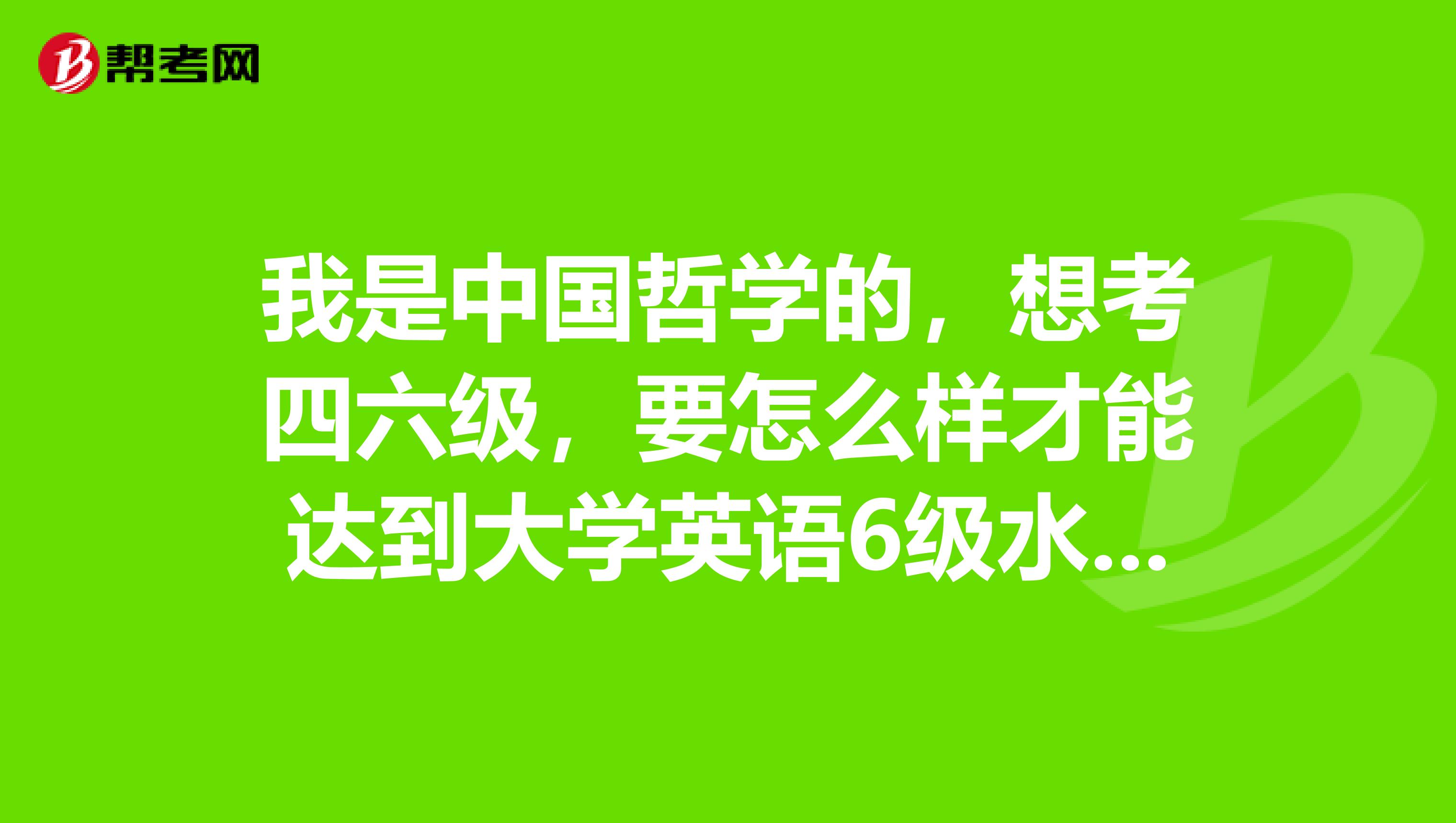 我是中国哲学的，想考四六级，要怎么样才能达到大学英语6级水平？必须过六级才能竞聘吗