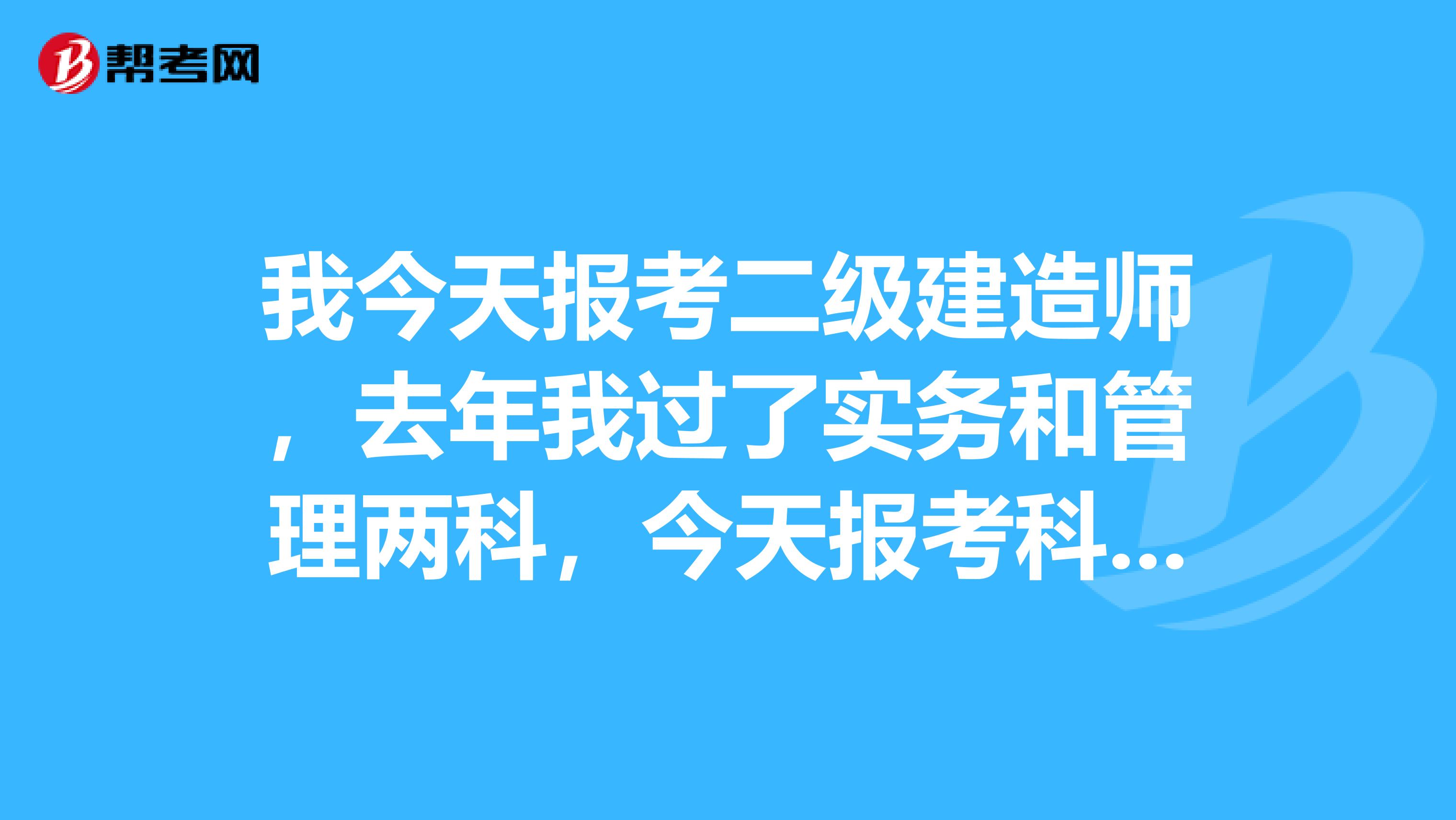 我今天报考二级建造师,去年我过了实务和管理两科,今天报考科目的时候,上面也写了实务和管理已考的字样