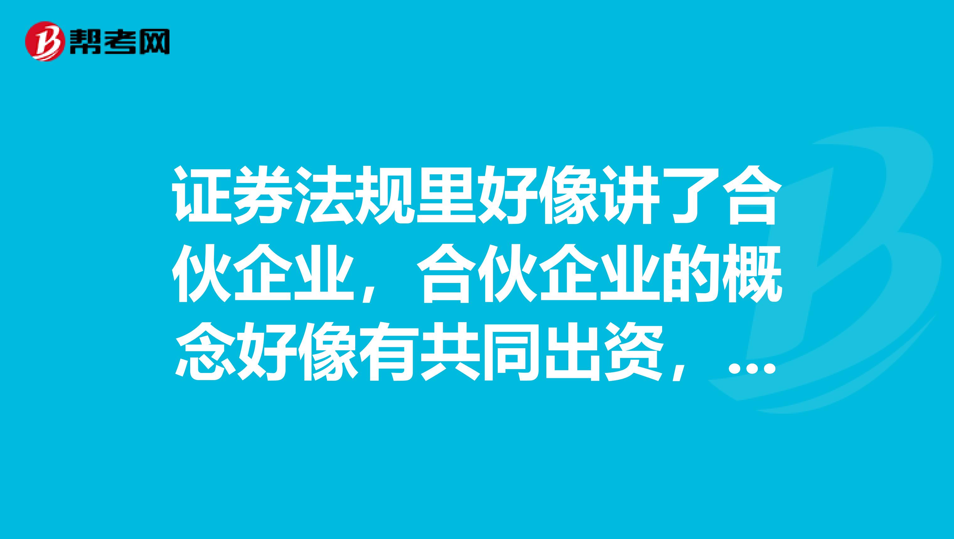 证券法规里好像讲了合伙企业,合伙企业的概念好像有共同出资,共担风险······具体的是什么,有朋友能补充一下吗?