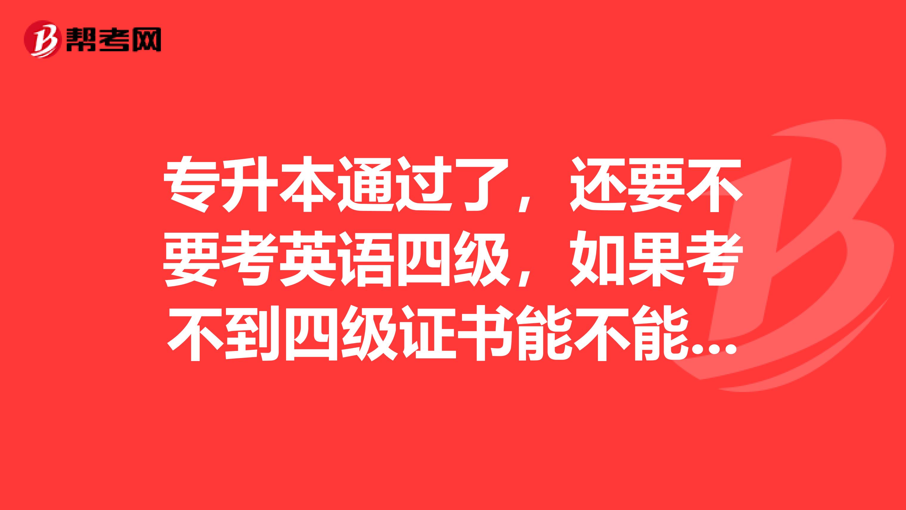 专升本通过了，还要不要考英语四级，如果考不到四级证书能不能拿到本科的必业证书？？？