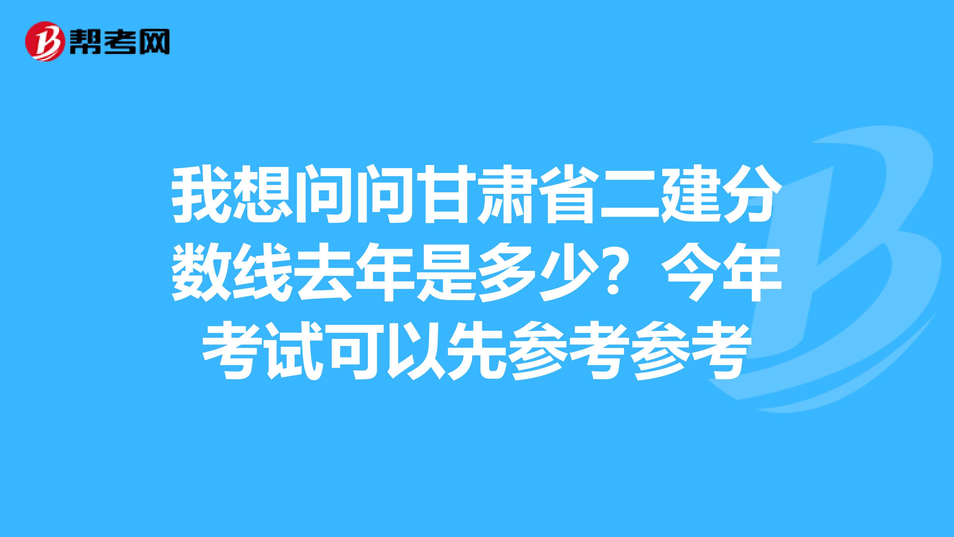 我想问问甘肃省二建分数线去年是多少？今年考试可以先参考参考