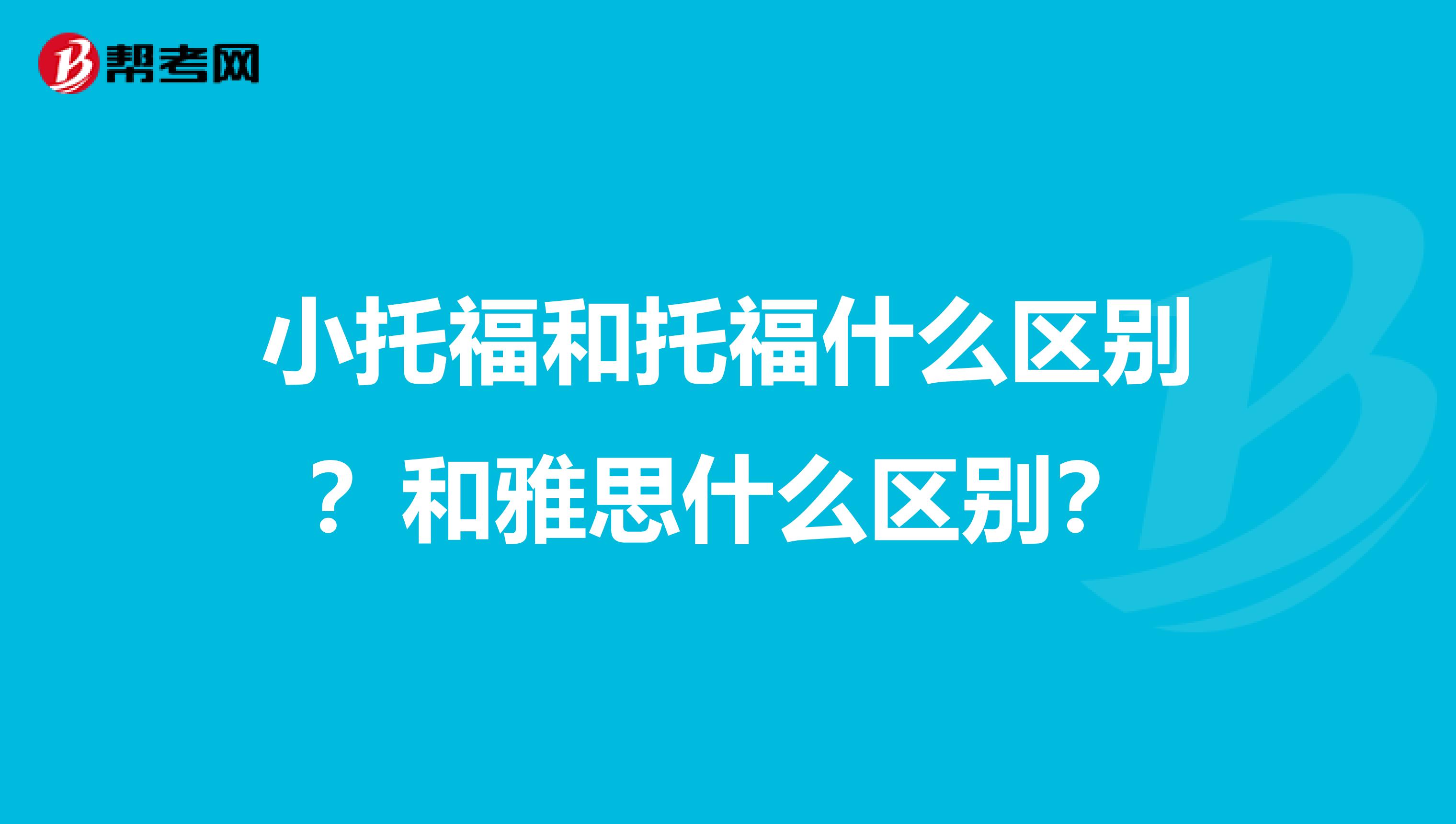 小托福和托福什么区别？和雅思什么区别？