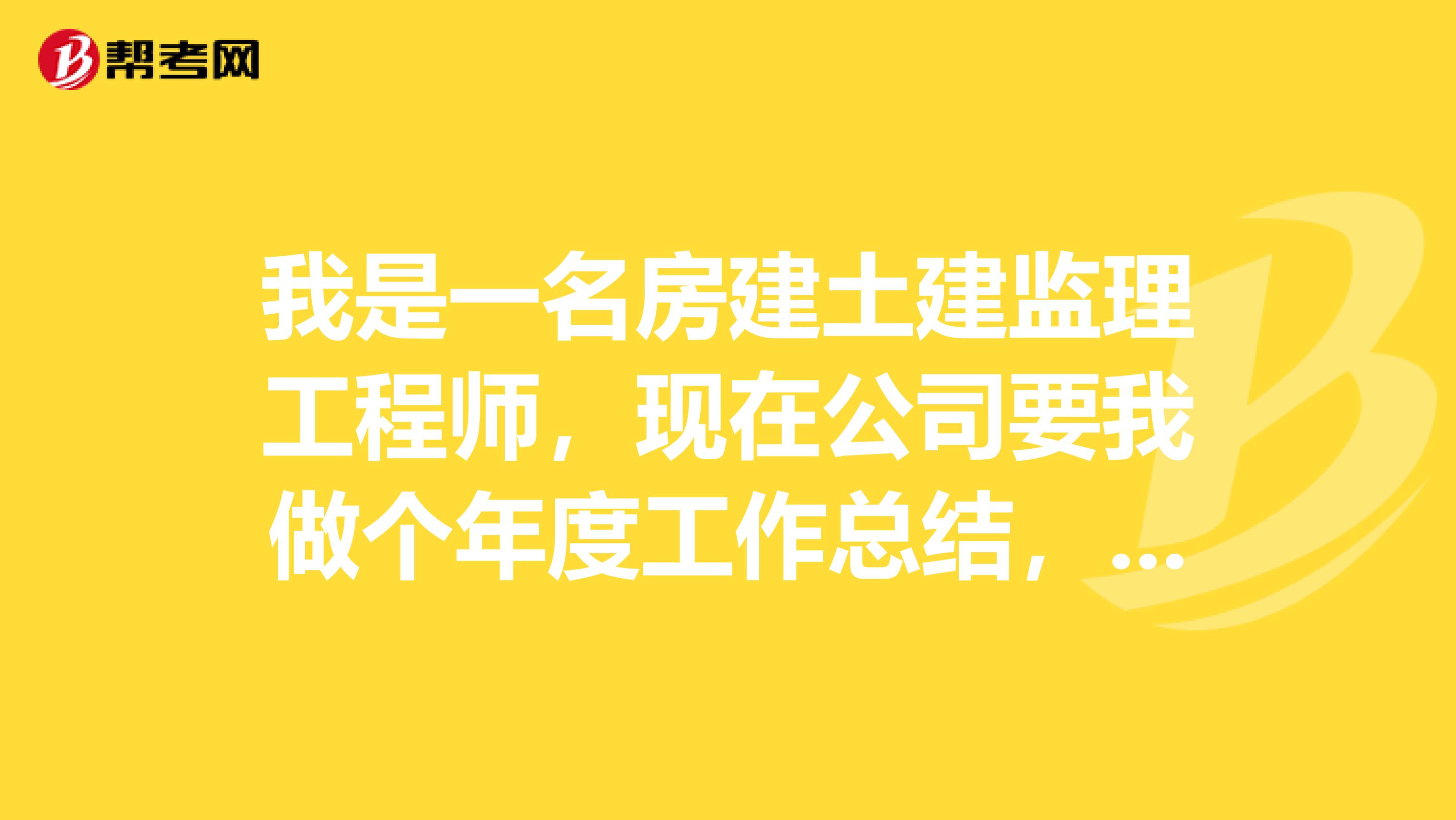 我是一名房建土建监理工程师，现在公司要我做个年度工作总结，那位高手帮帮