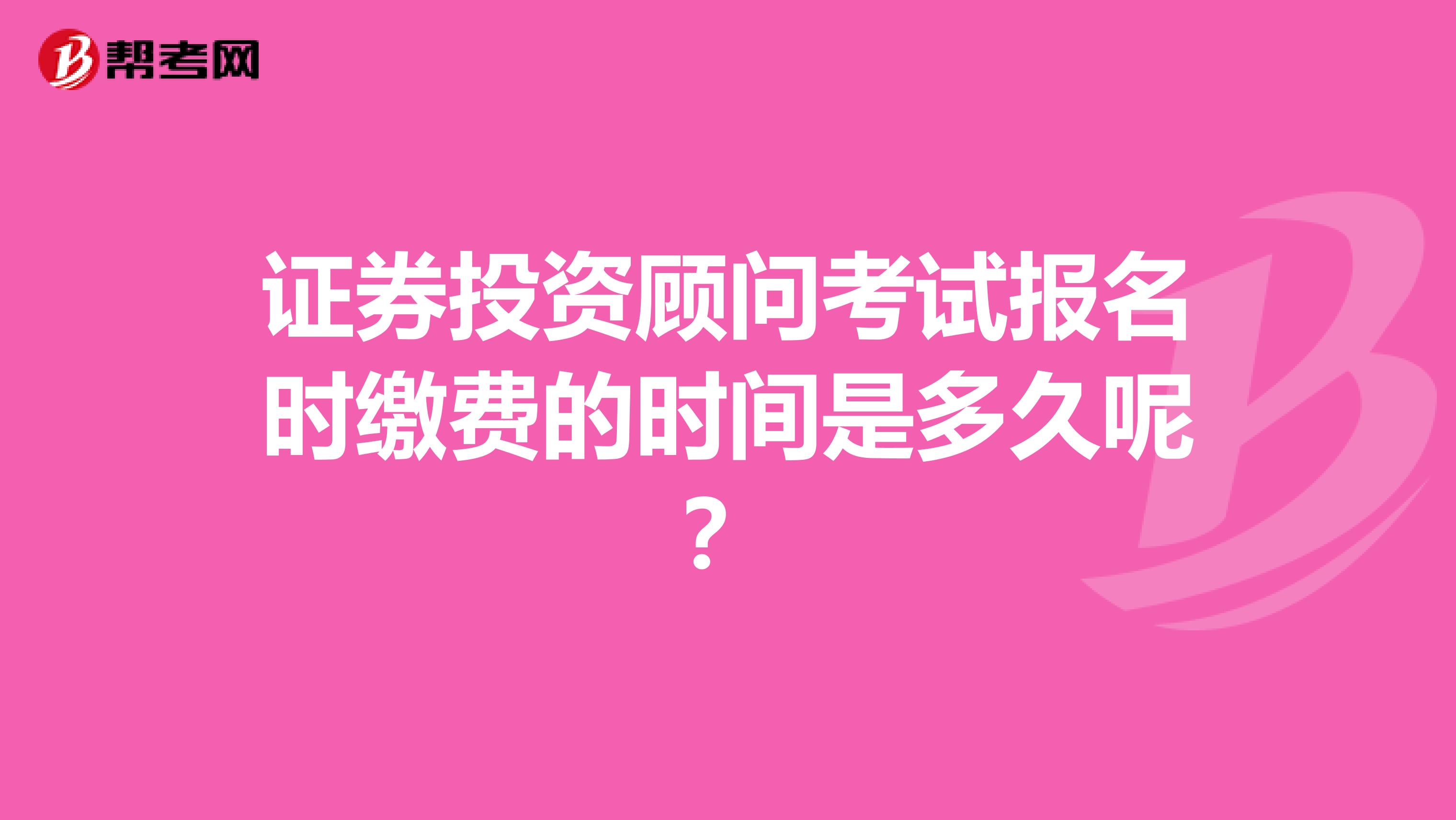证券投资顾问考试报名时缴费的时间是多久呢?