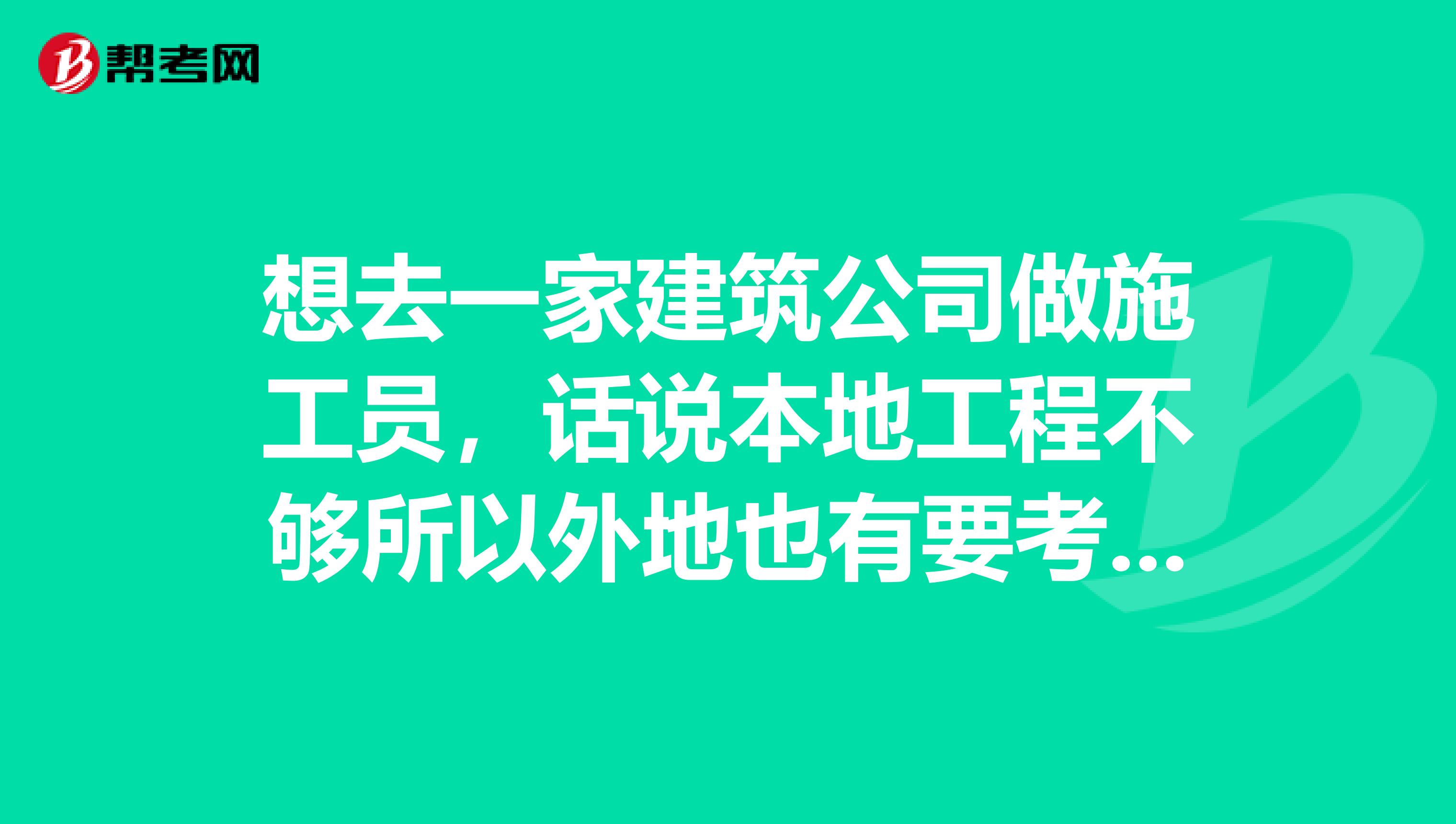 想去一家建筑公司做施工员,话说本地工程不够所以外地也有要考施工员证吗?都说施工员要上岗证,可是工地全国范围内没固定,不知道考施工员证有必要吗?
