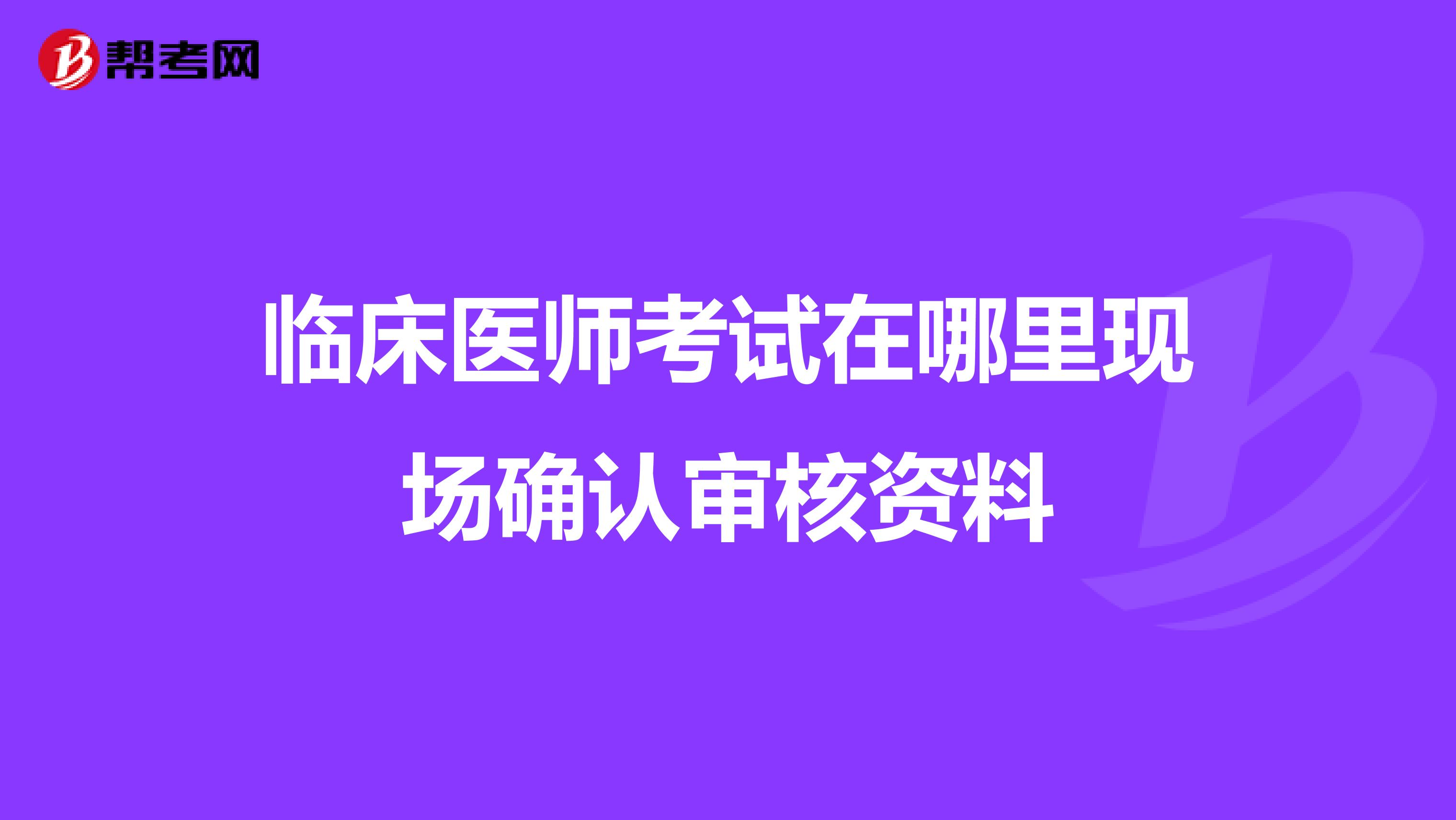 臨床醫師考試在哪里現場確認審核資料