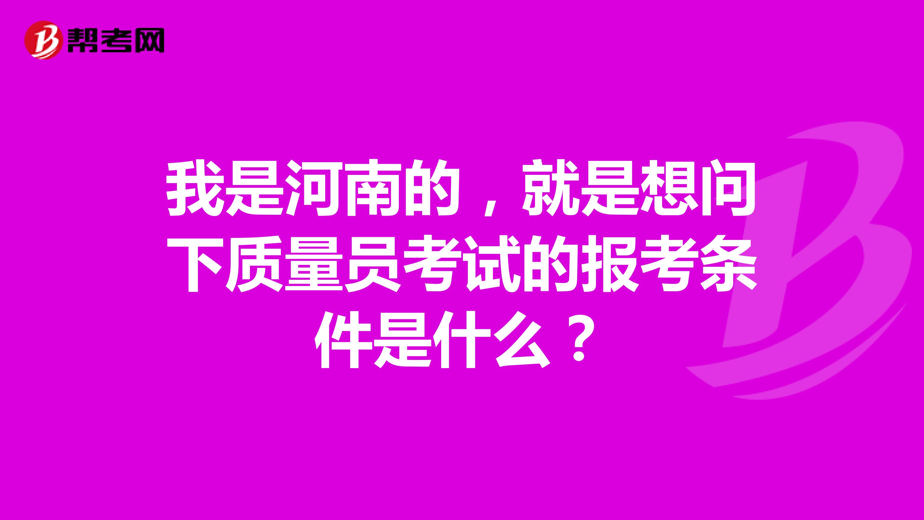 我是河南的，就是想问下质量员考试的报考条件是什么？