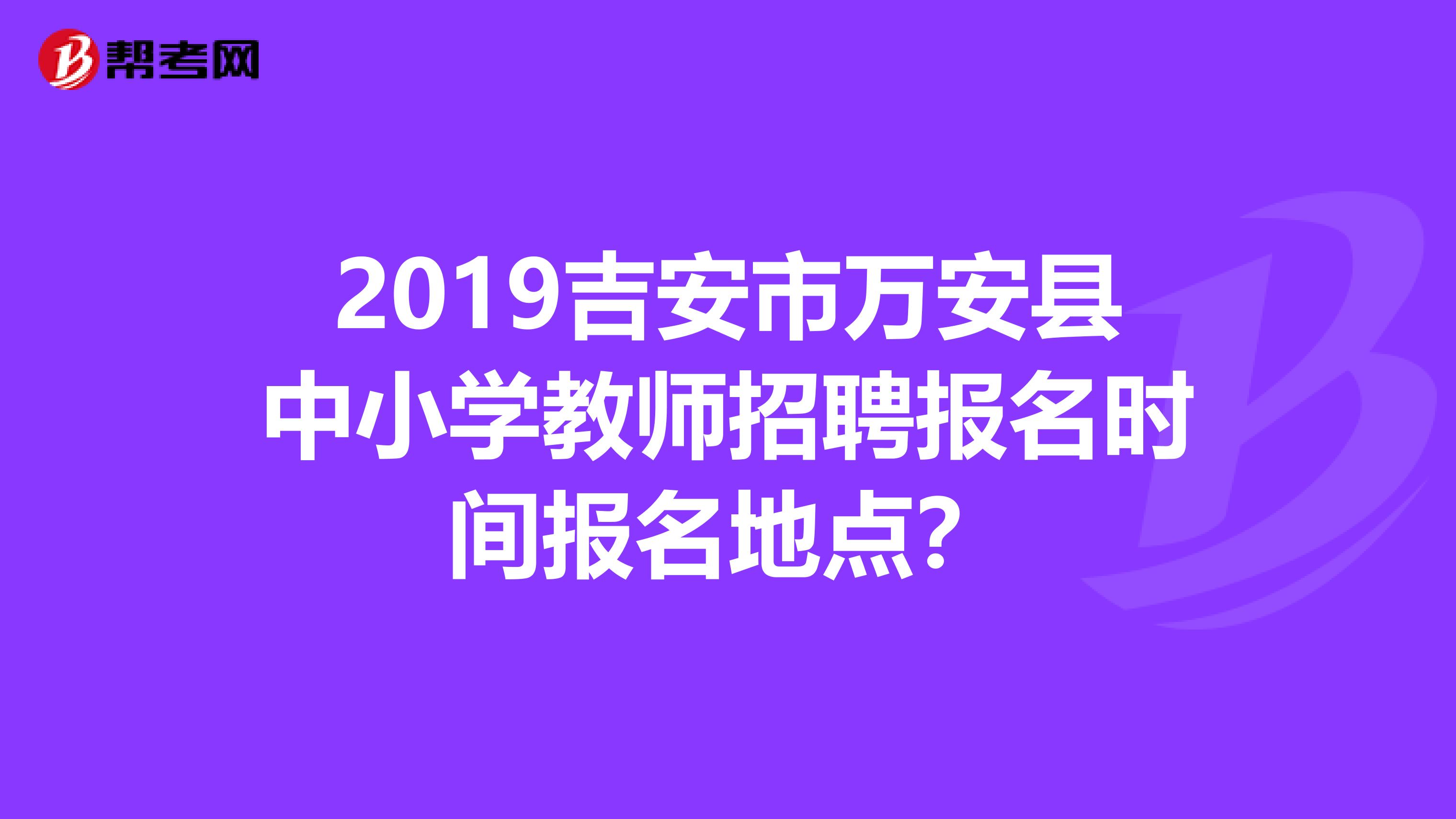 2019吉安市万安县中小学教师招聘报名时间报名地点?
