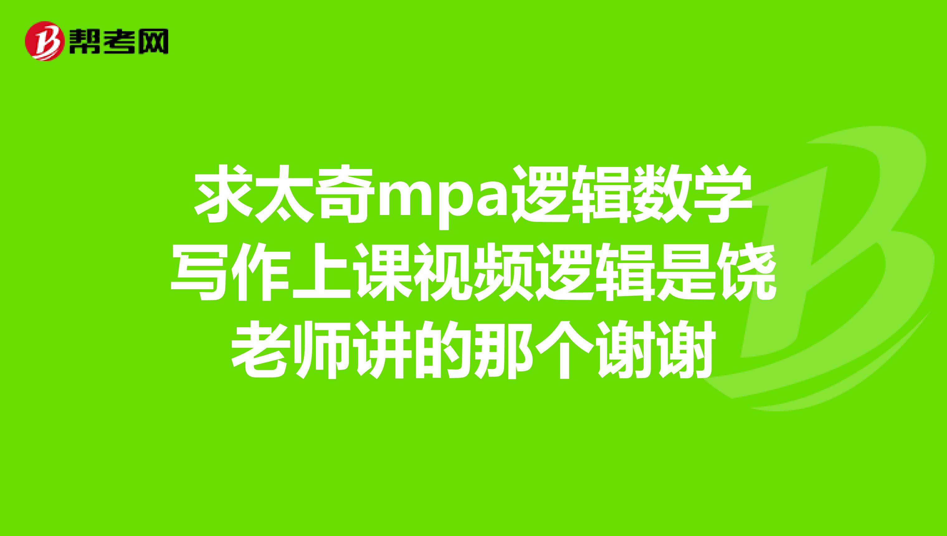 求太奇mpa逻辑数学写作上课视频逻辑是饶老师讲的那个谢谢