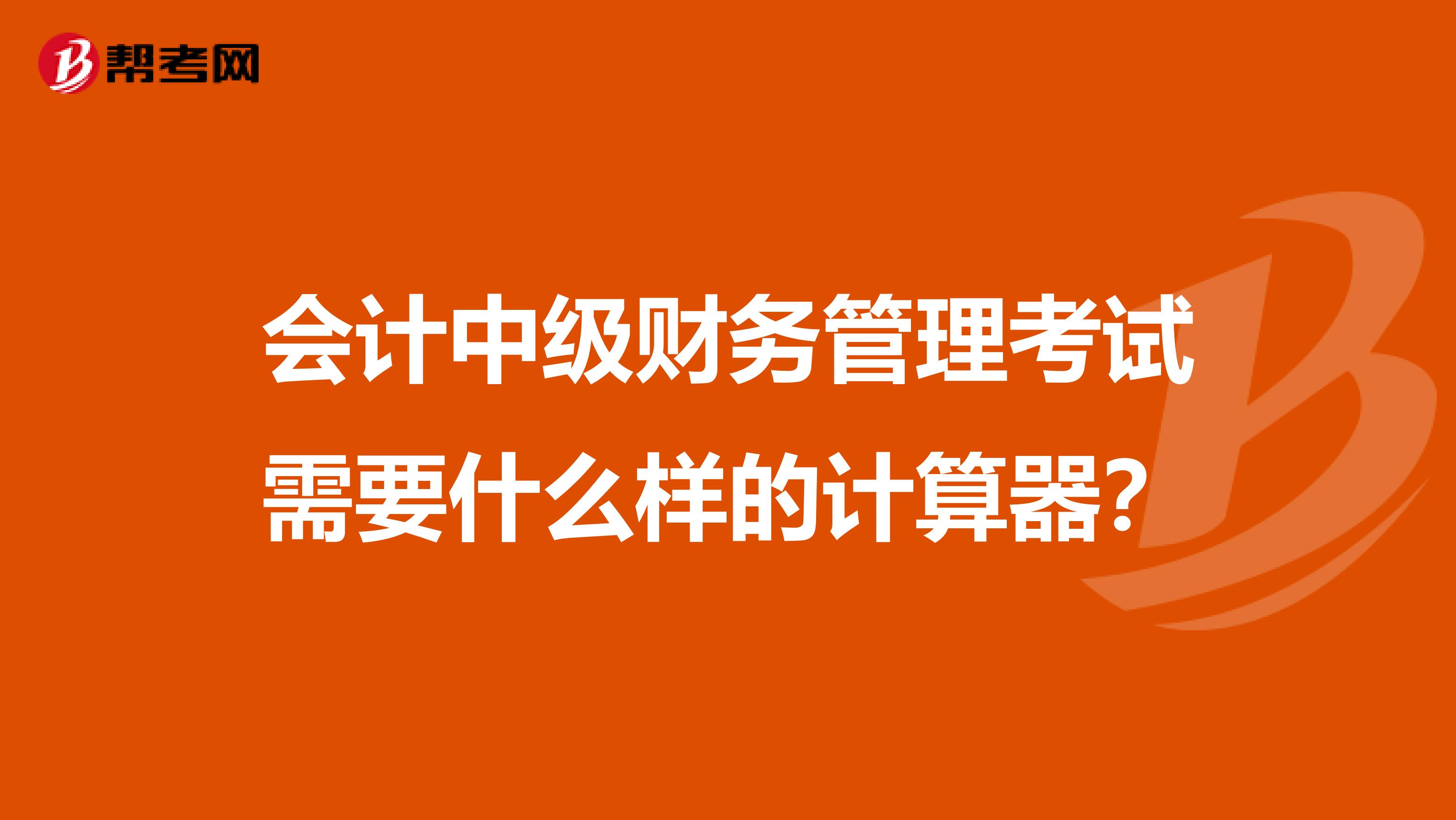 会计中级财务管理考试需要什么样的计算器?