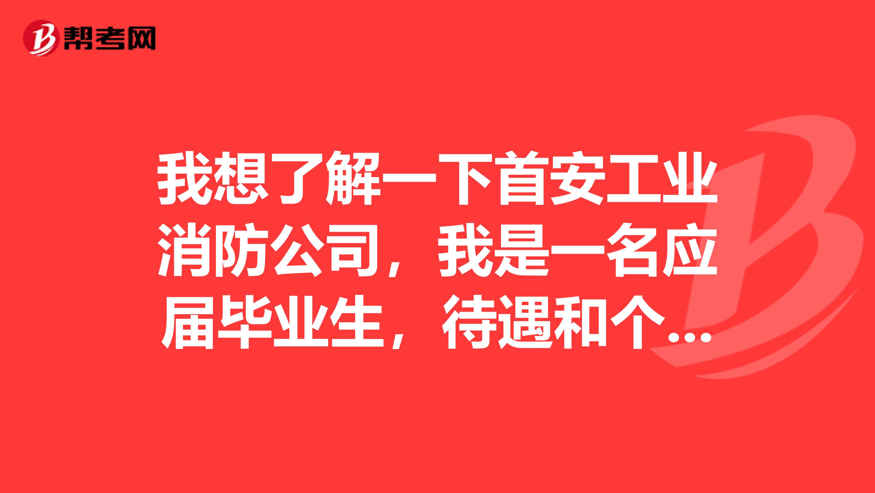 我想了解一下首安工业消防公司，我是一名应届毕业生，待遇和个人发展方面的情况