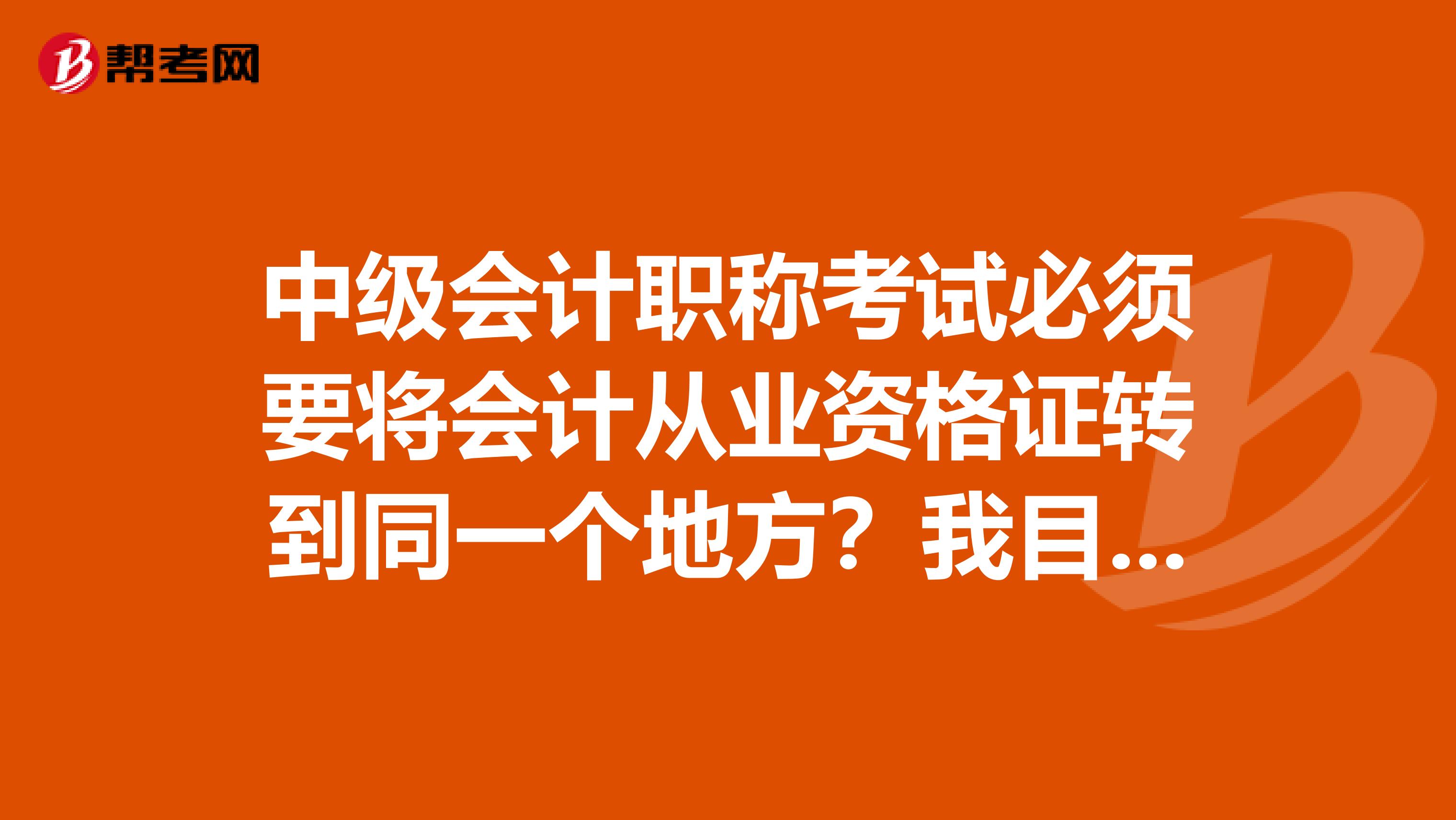 中级会计职称考试必须要将会计从业资格证转到同一个地方?我目前是在洛阳