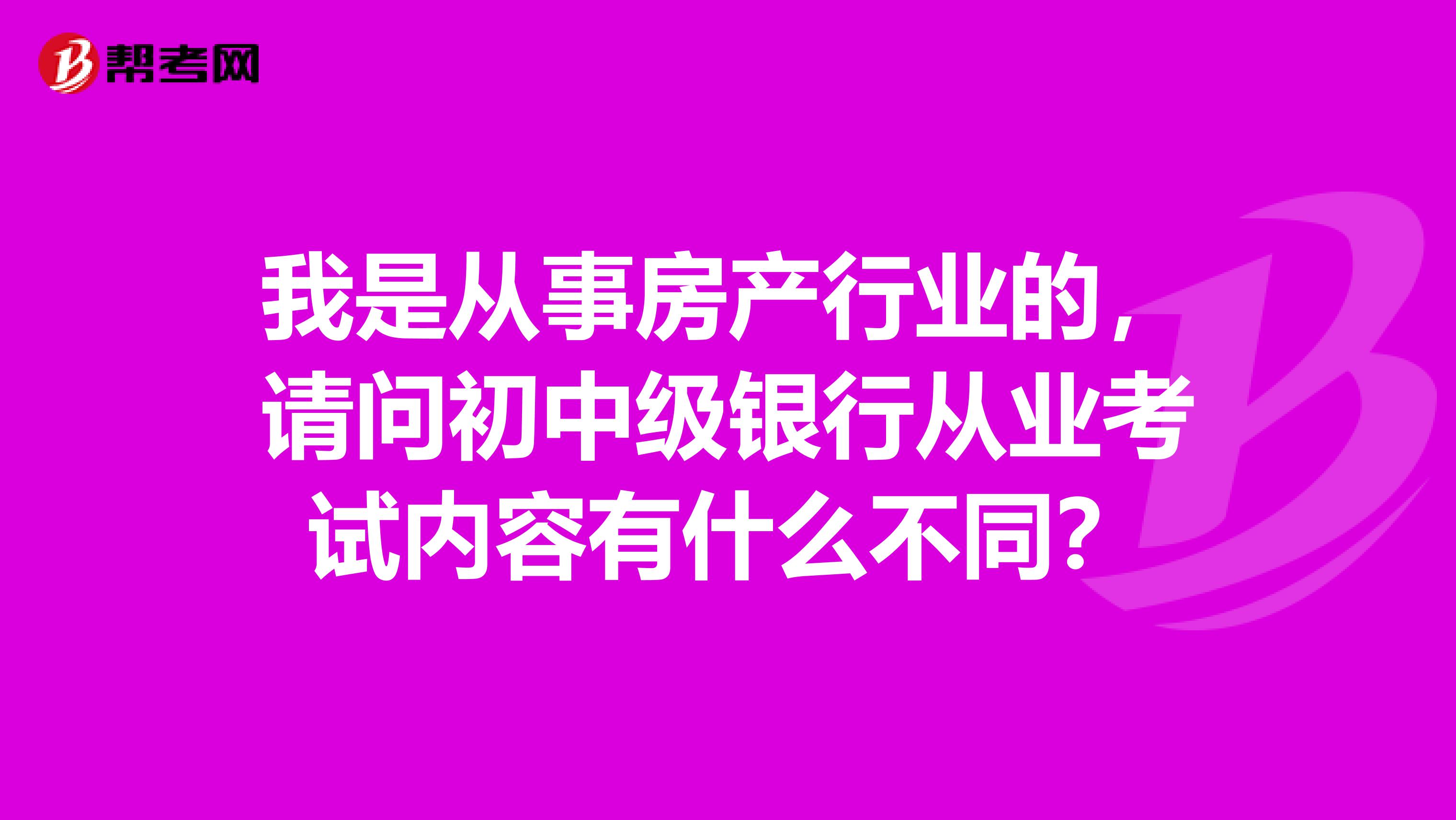 我是从事房产行业的，请问初中级银行从业考试内容有什么不同？