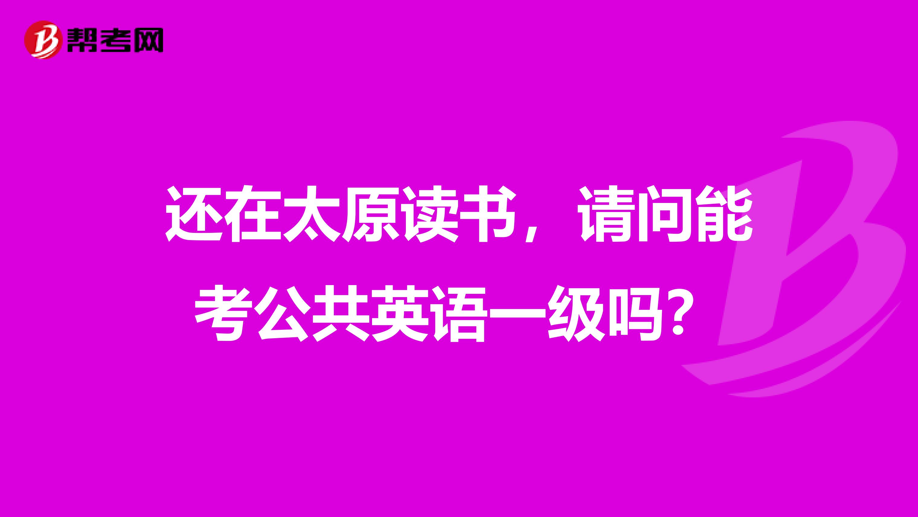 还在太原读书,请问能考公共英语一级吗?