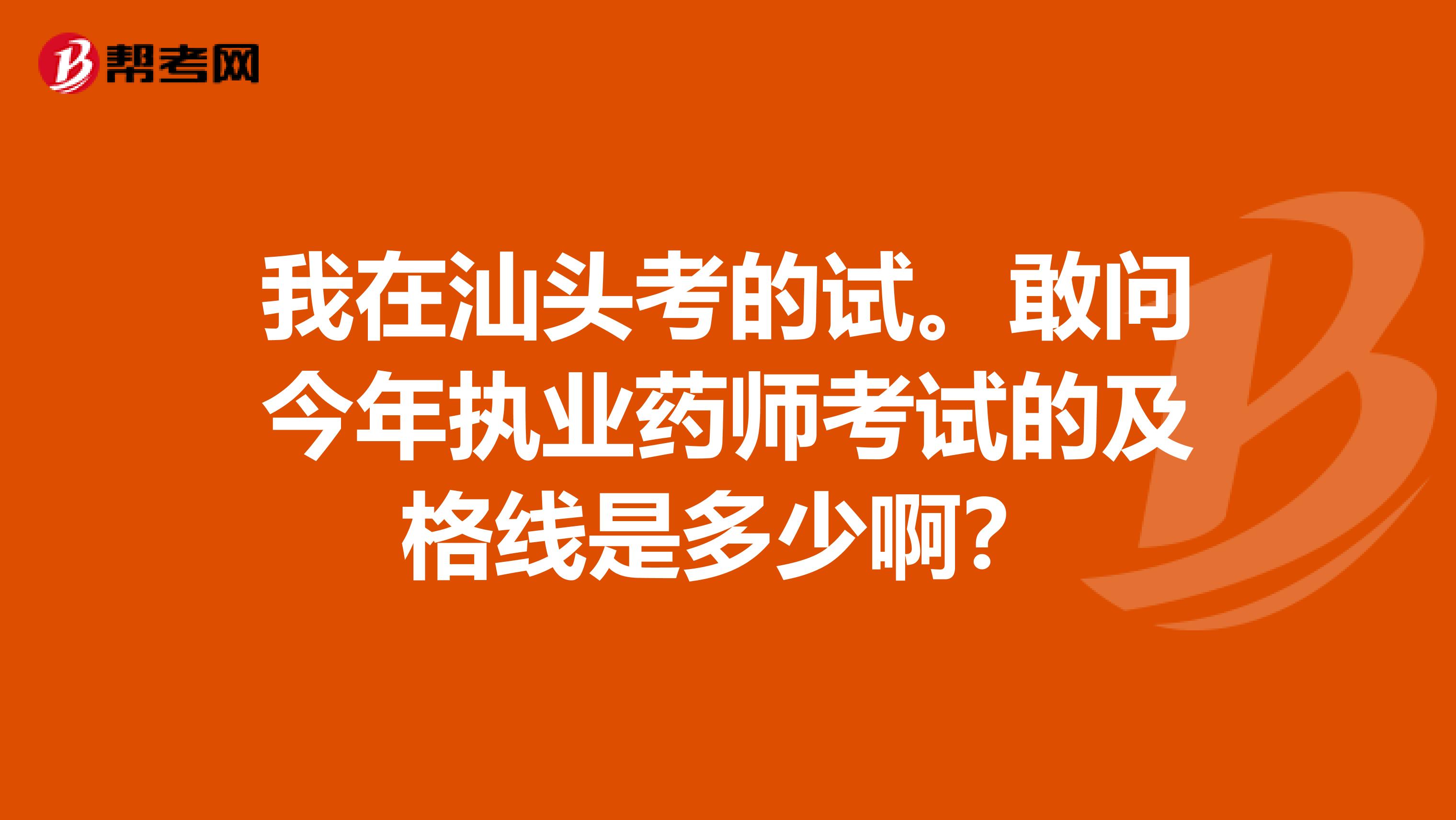 我在汕头考的试。敢问今年执业药师考试的及格线是多少啊?
