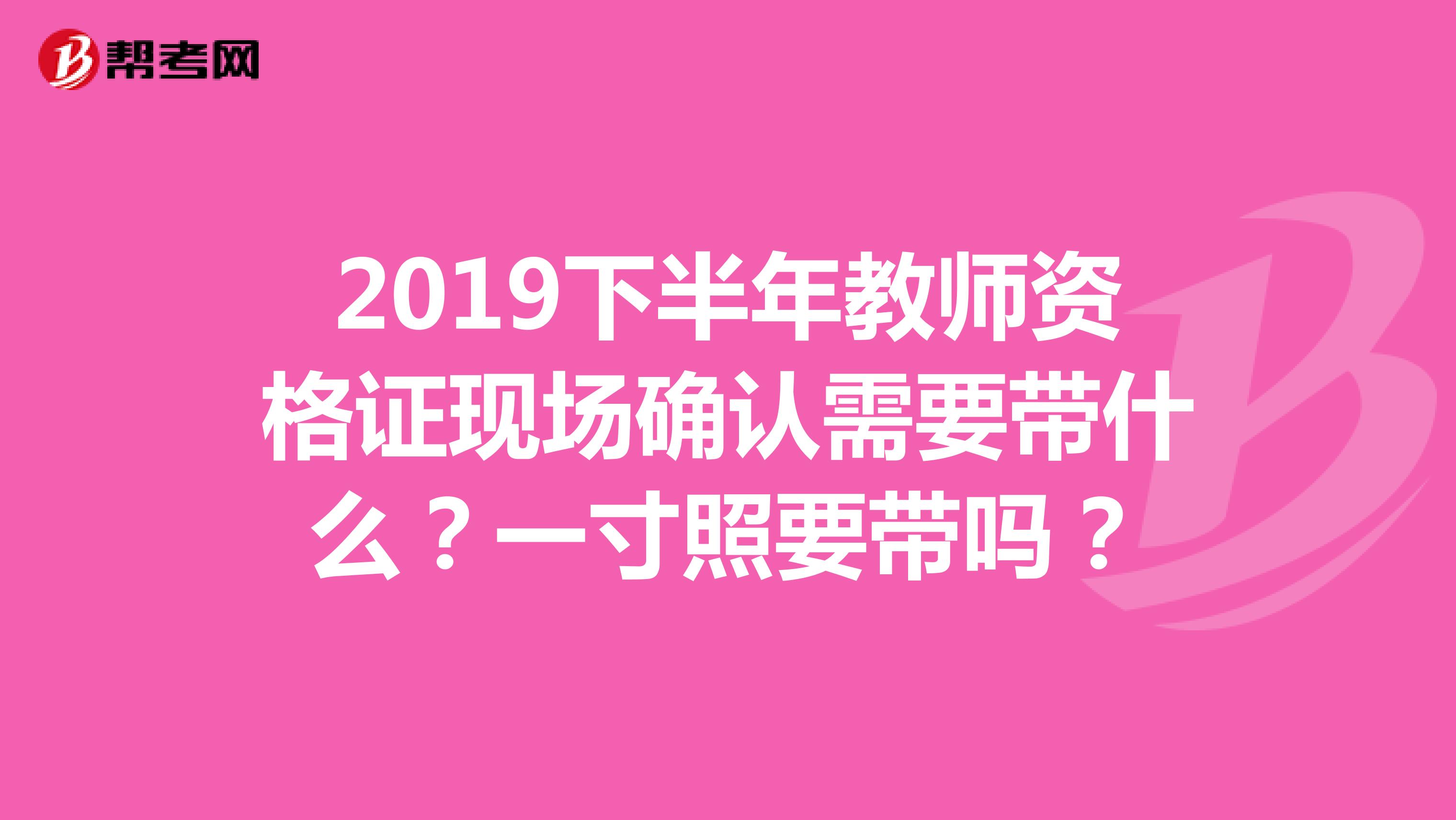 2019下半年教师资格证现场确认需要带什么？一寸照要带吗？