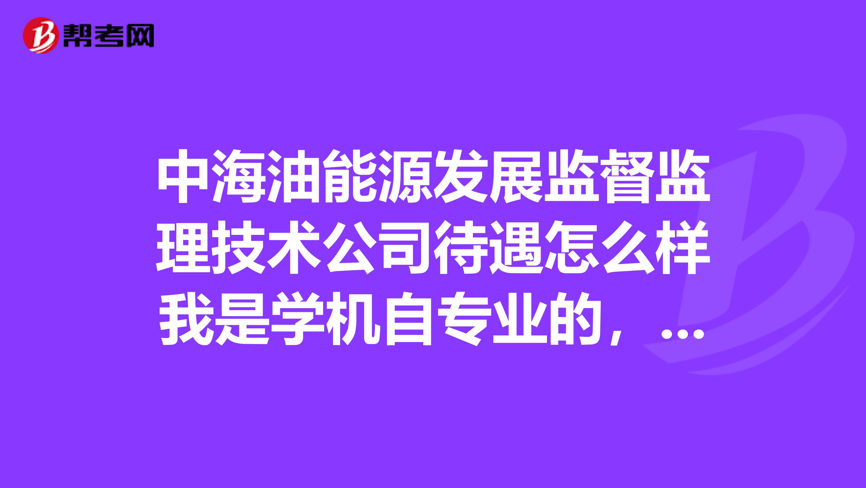 中海油能源发展监督监理技术公司待遇怎么样我是学机自专业的，在那都能干些什么啊