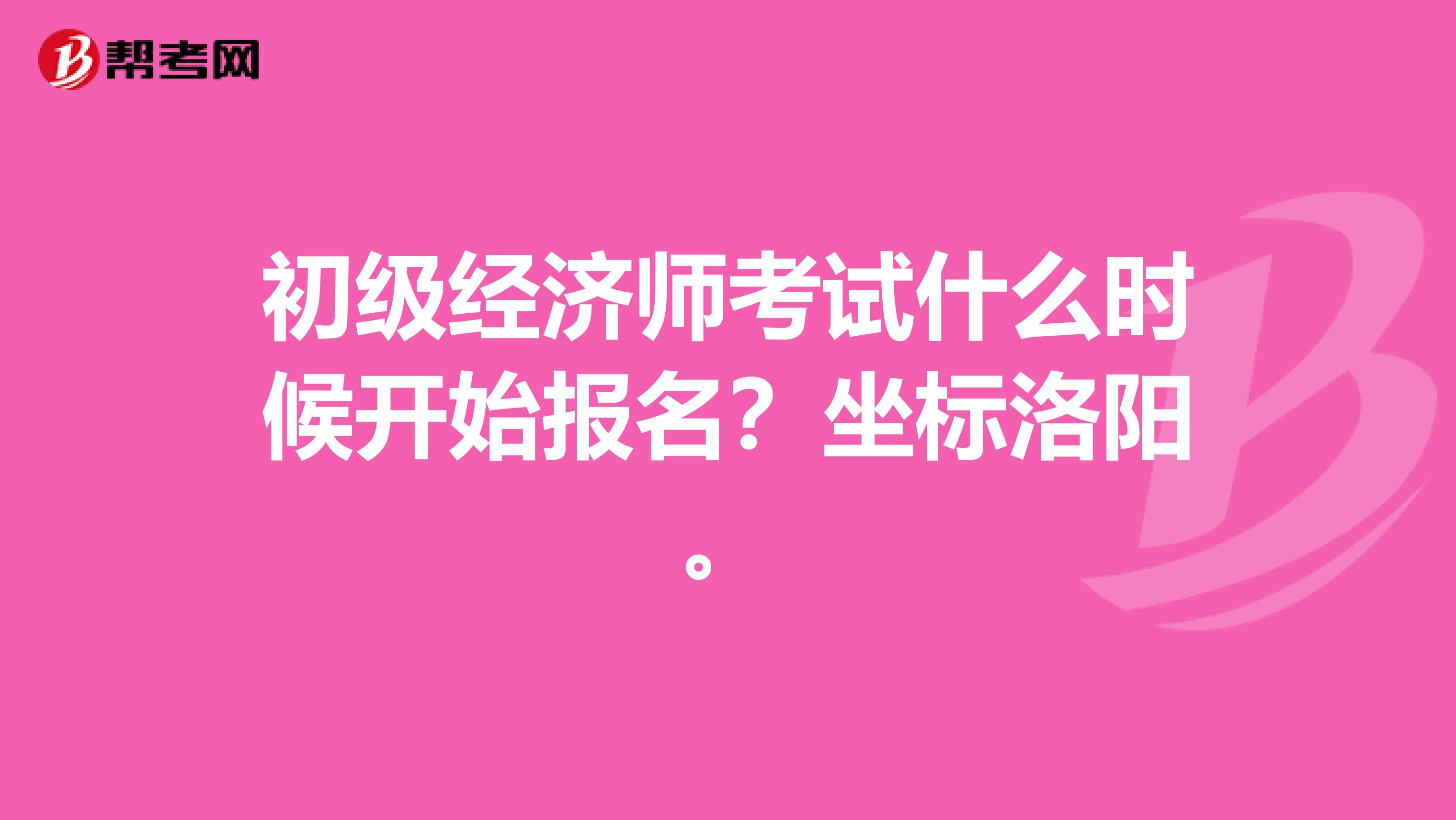 初级经济师考试什么时候开始报名？坐标洛阳。