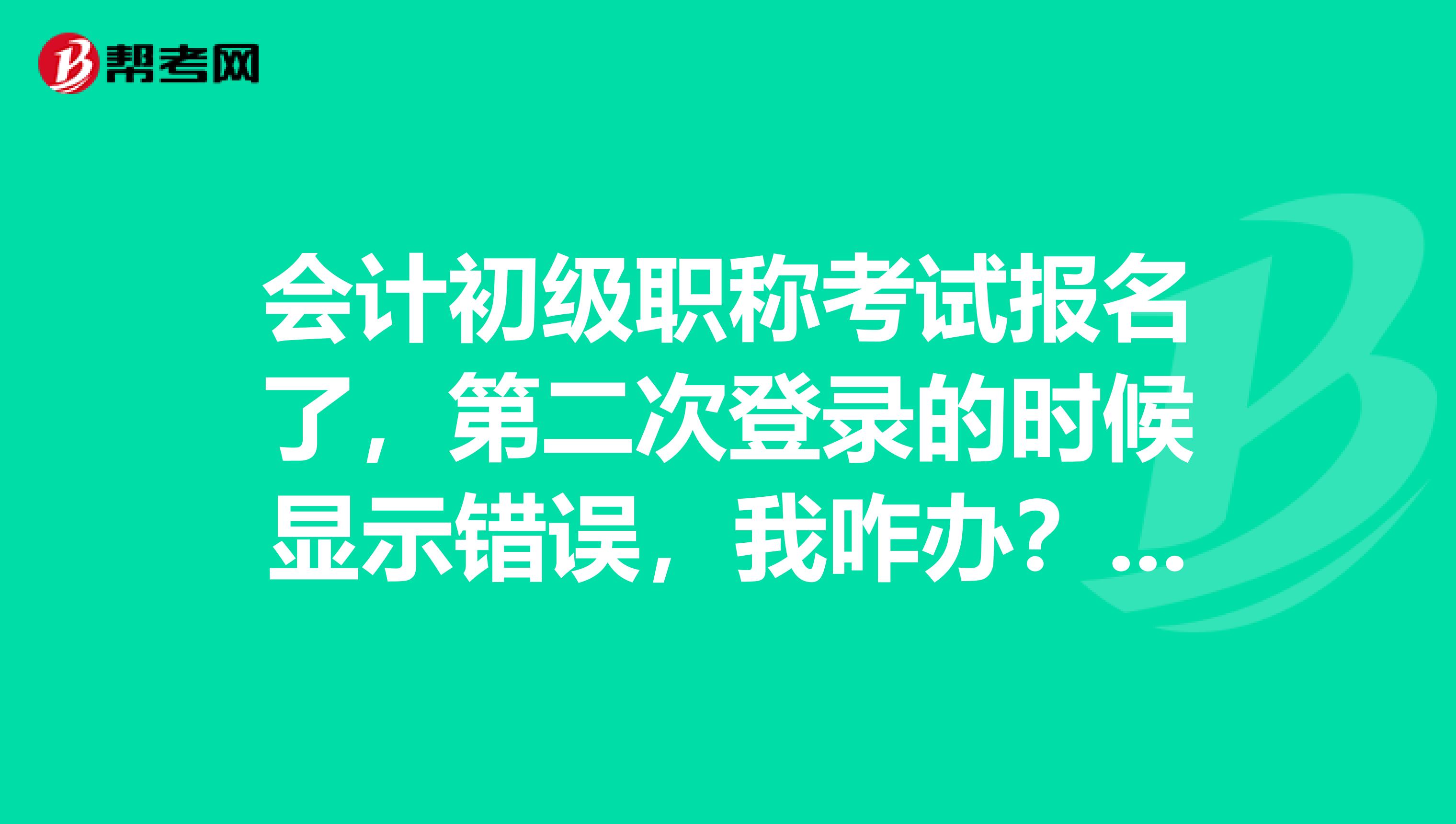 會計初級職稱考試報名了，第二次登錄的時候顯示錯誤，我咋辦？找回嗎？