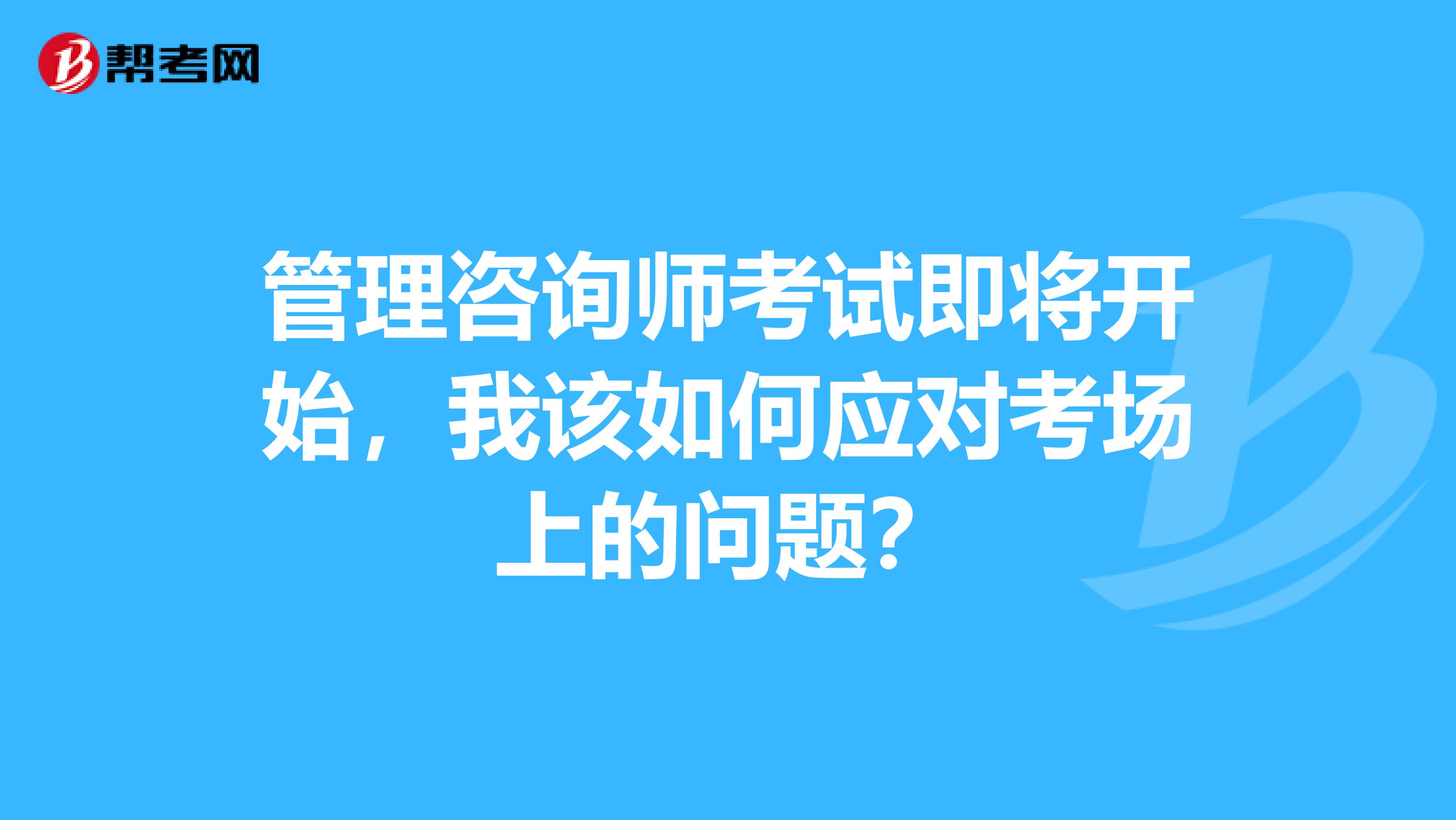 管理咨询师考试即将开始，我该如何应对考场上的问题？