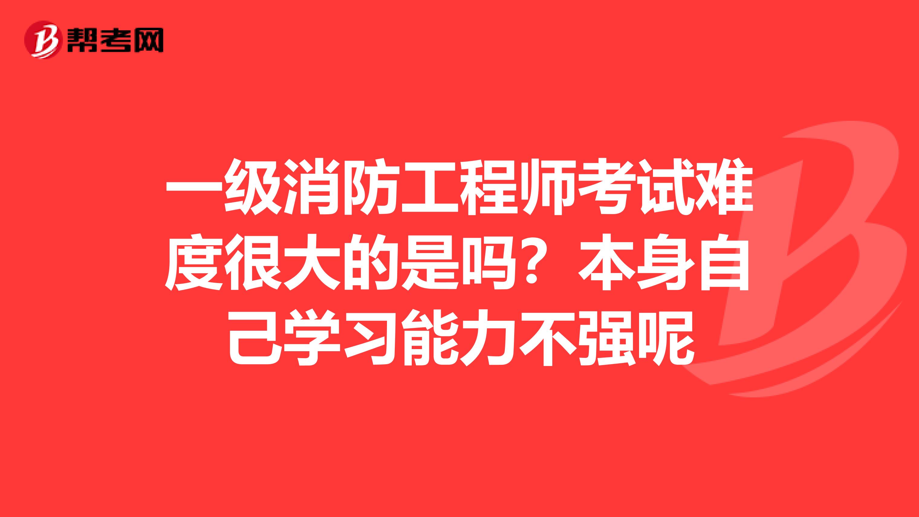 一级消防工程师考试难度很大的是吗?本身自己学习能力不强呢