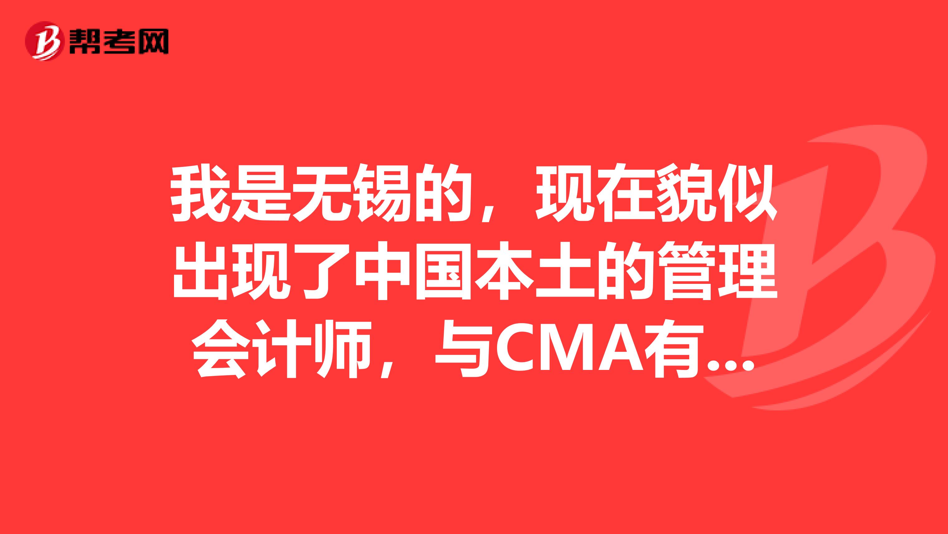 我是无锡的,现在貌似出现了中国本土的管理会计师,与CMA有什么区别?含金量高吗?